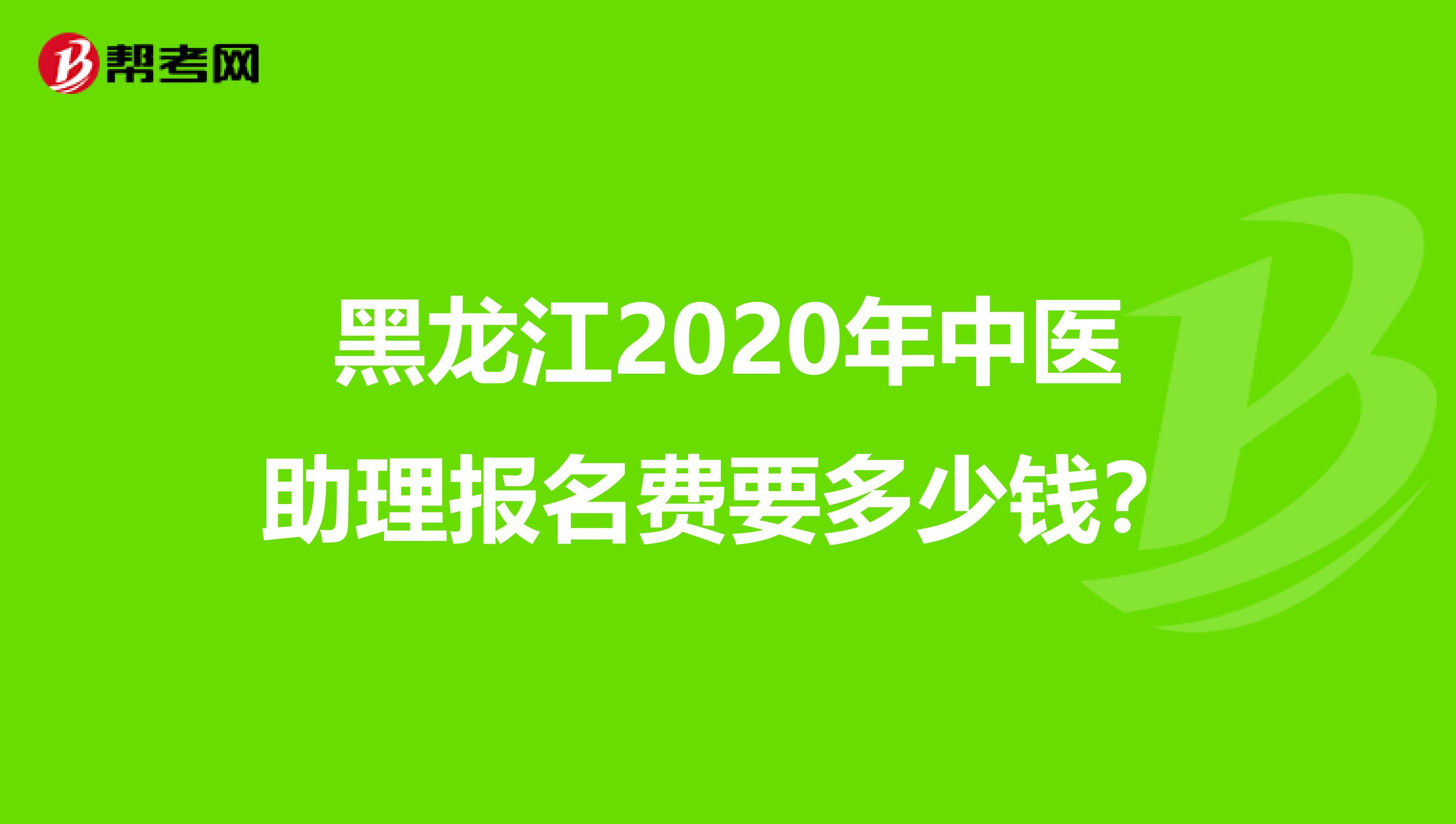 黑龙江2020年中医助理报名费要多少钱？