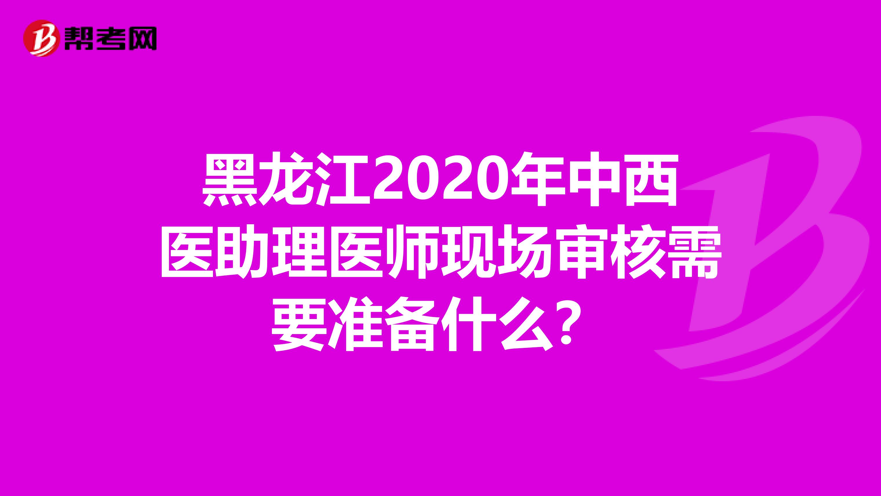 黑龙江2020年中西医助理医师现场审核需要准备什么？