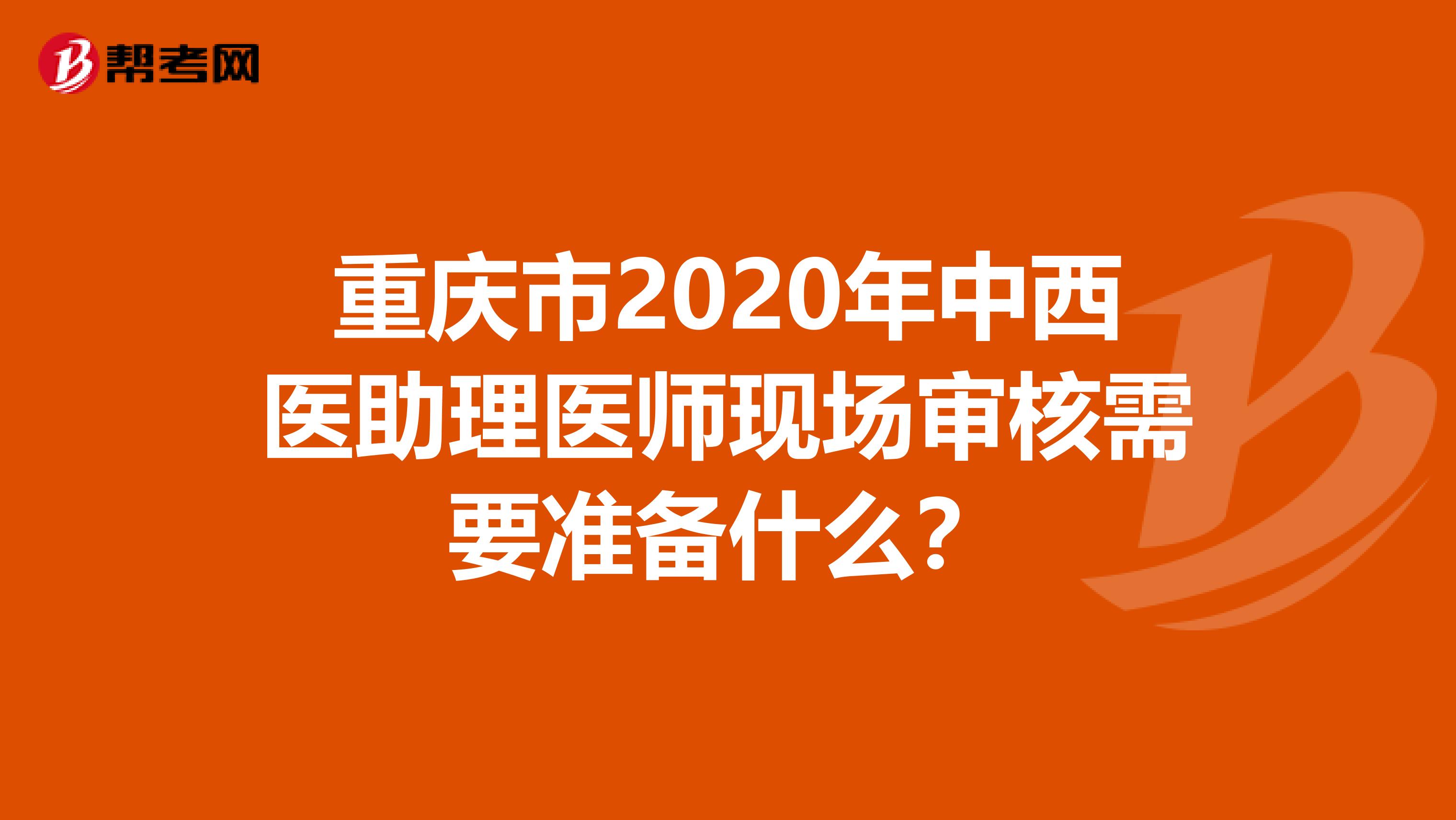 重庆市2020年中西医助理医师现场审核需要准备什么？