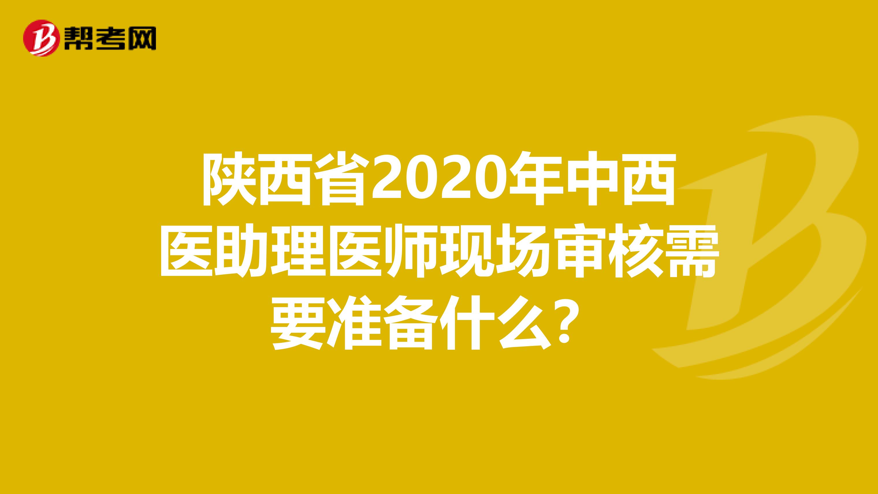 陕西省2020年中西医助理医师现场审核需要准备什么？