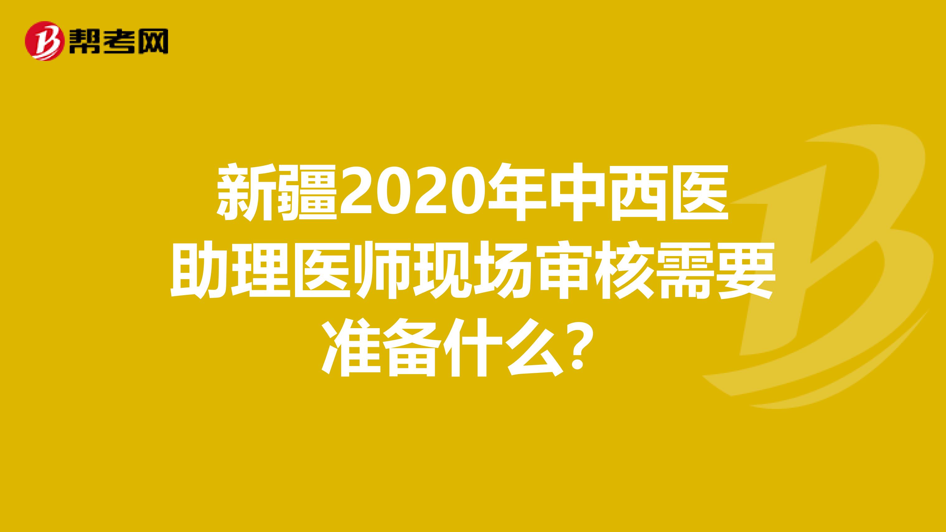 新疆2020年中西医助理医师现场审核需要准备什么？