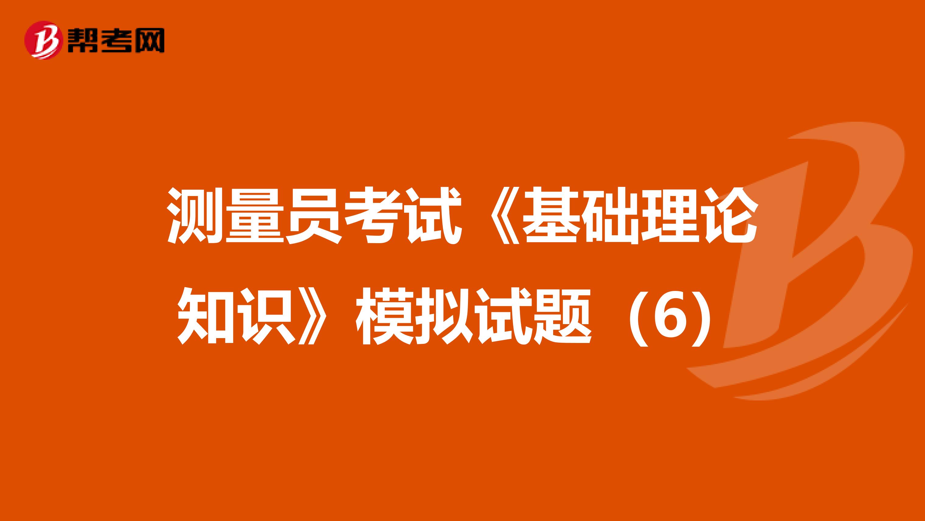 测量员考试《基础理论知识》模拟试题（6）