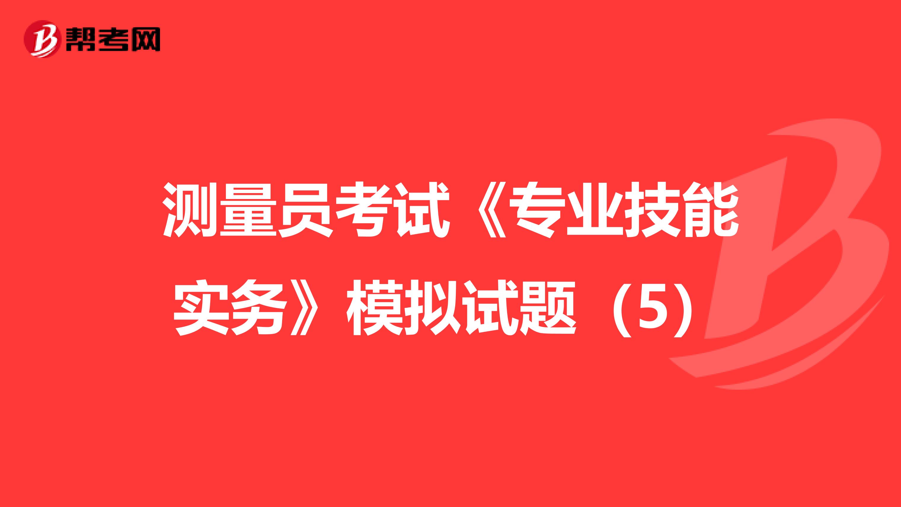 測量員考試《專業(yè)技能實務(wù)》模擬試題(5)
