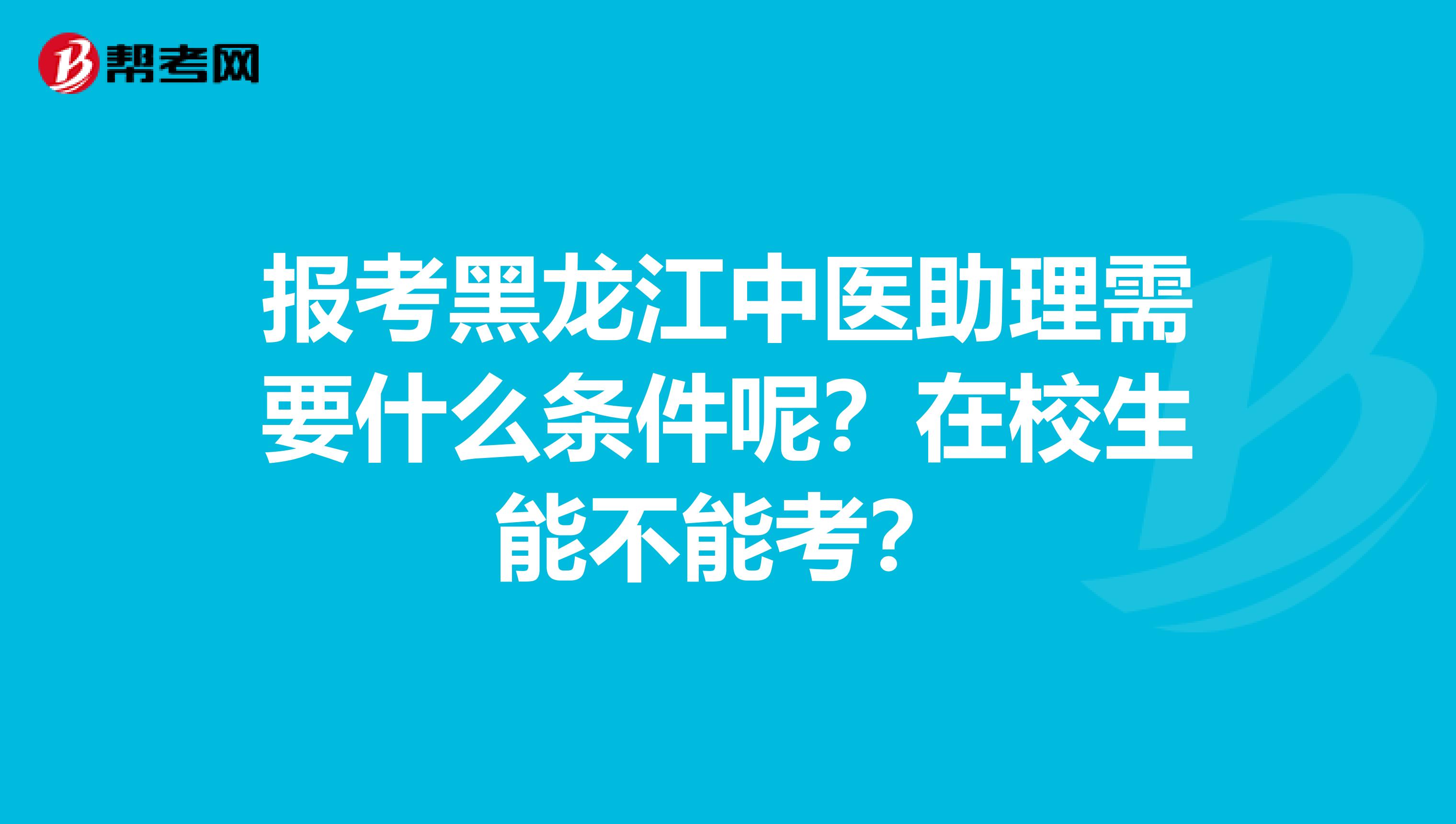 报考黑龙江中医助理需要什么条件呢？在校生能不能考？