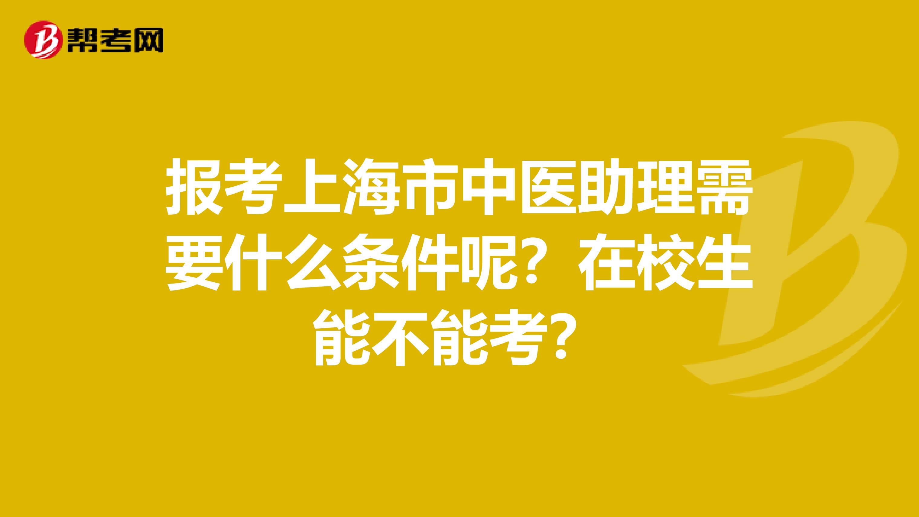报考上海市中医助理需要什么条件呢？在校生能不能考？
