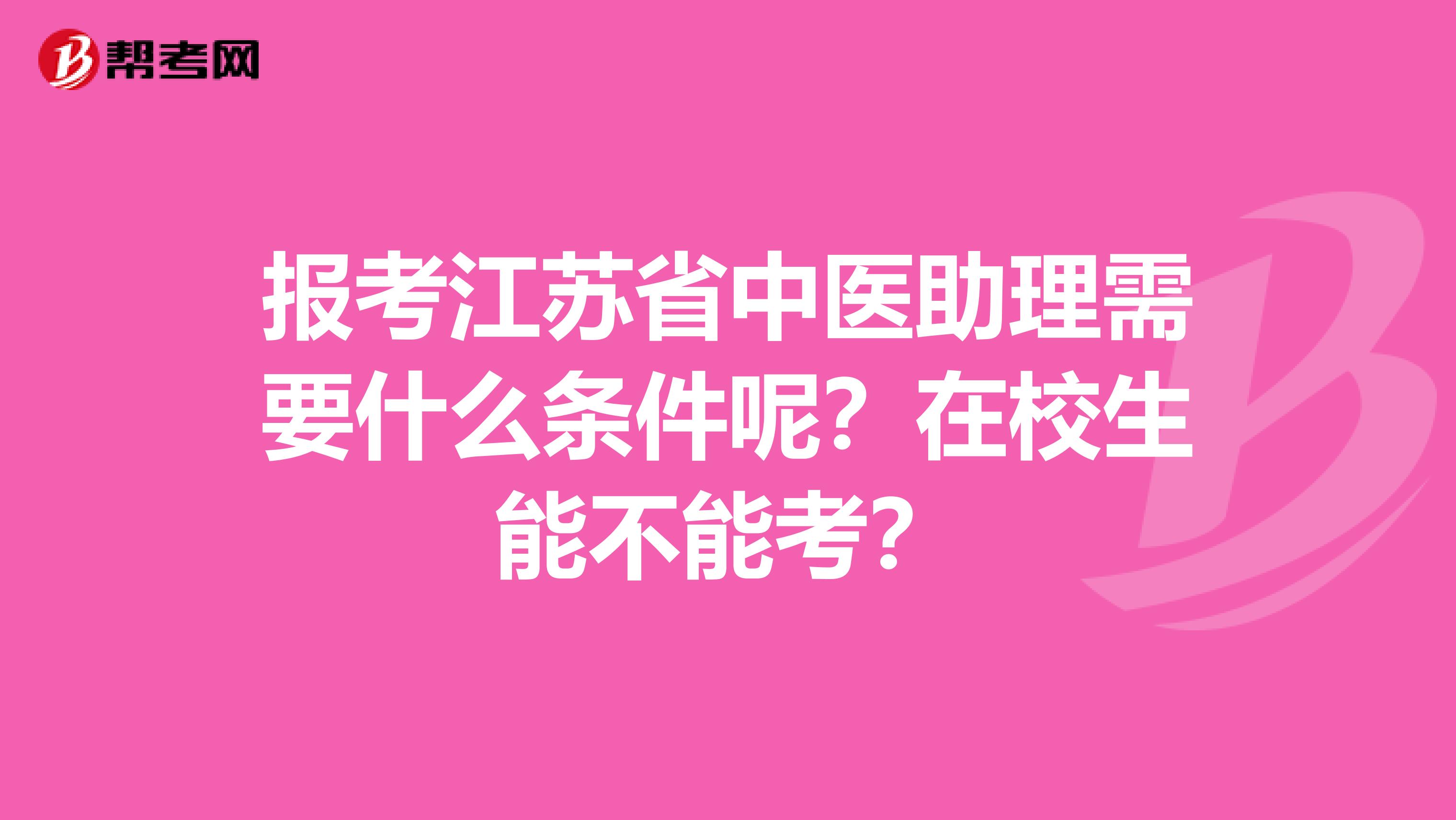 报考江苏省中医助理需要什么条件呢？在校生能不能考？