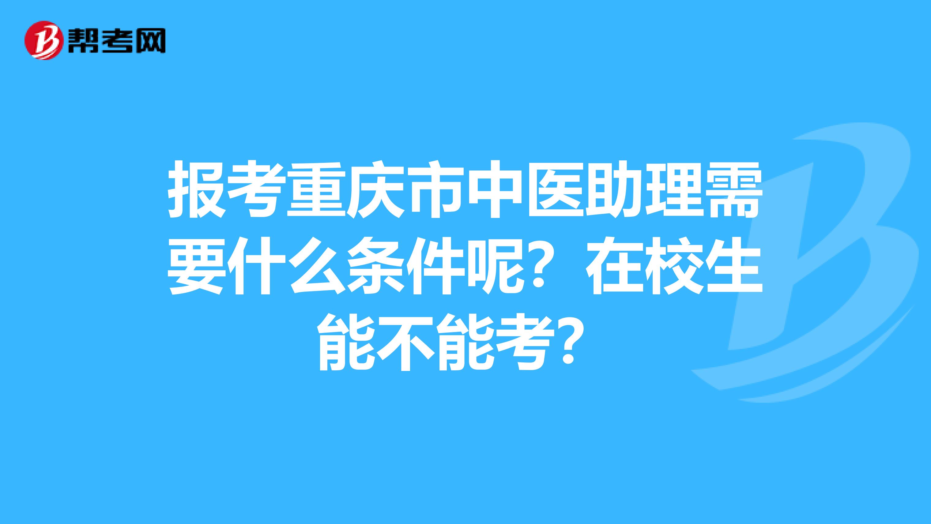 报考重庆市中医助理需要什么条件呢？在校生能不能考？