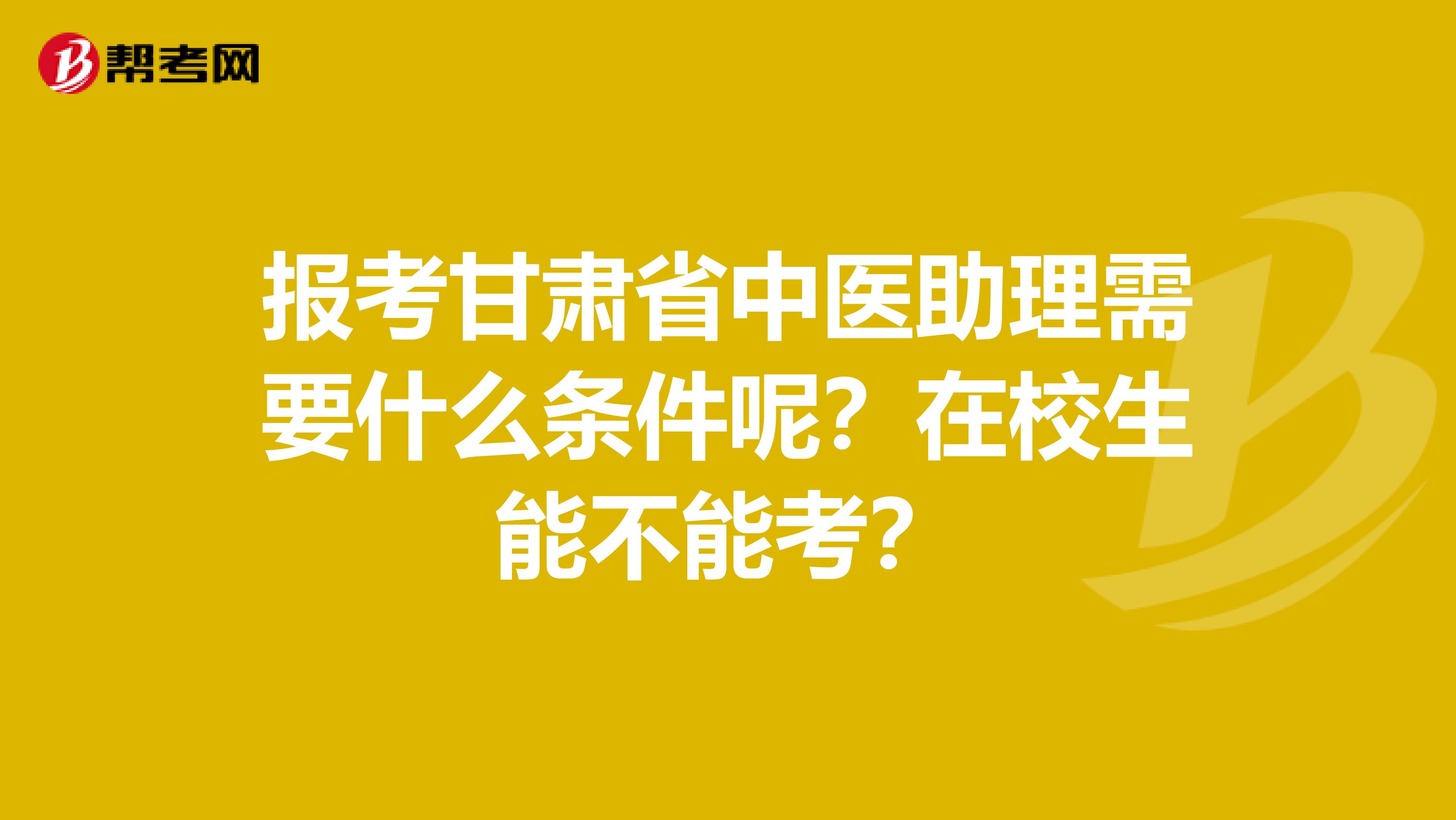 报考甘肃省中医助理需要什么条件呢？在校生能不能考？