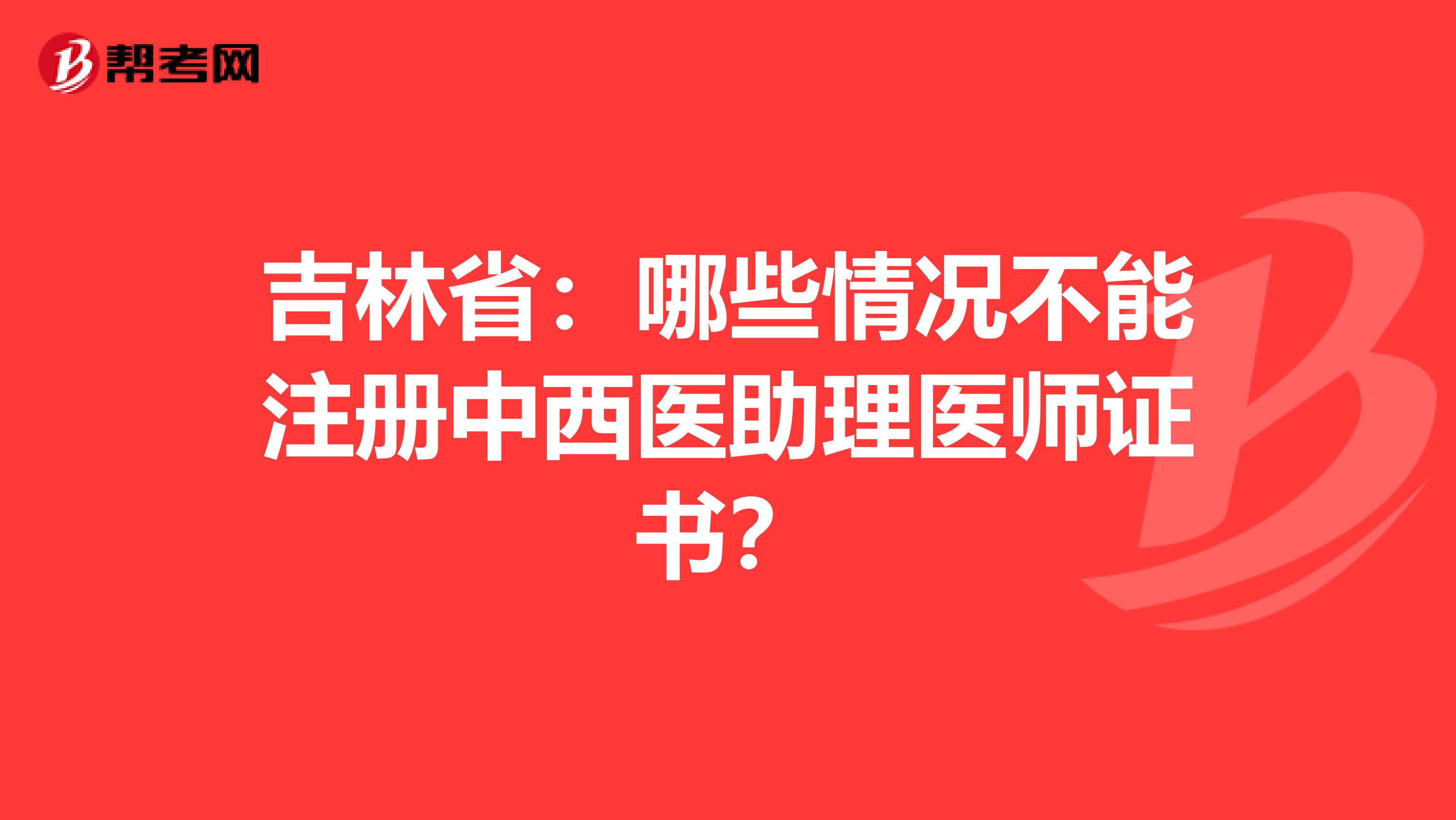 吉林省：哪些情况不能注册中西医助理医师证书？