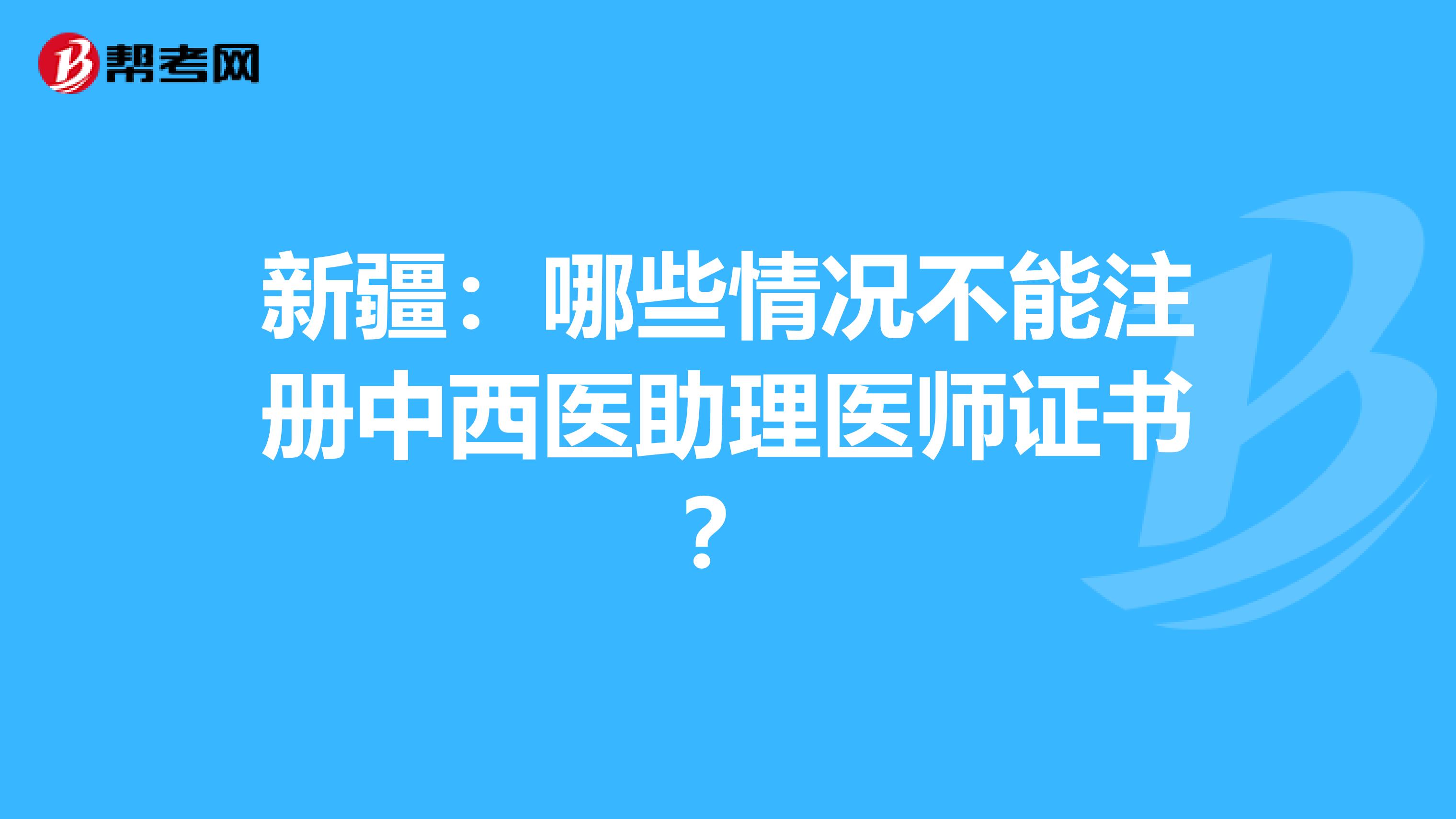 新疆：哪些情况不能注册中西医助理医师证书？