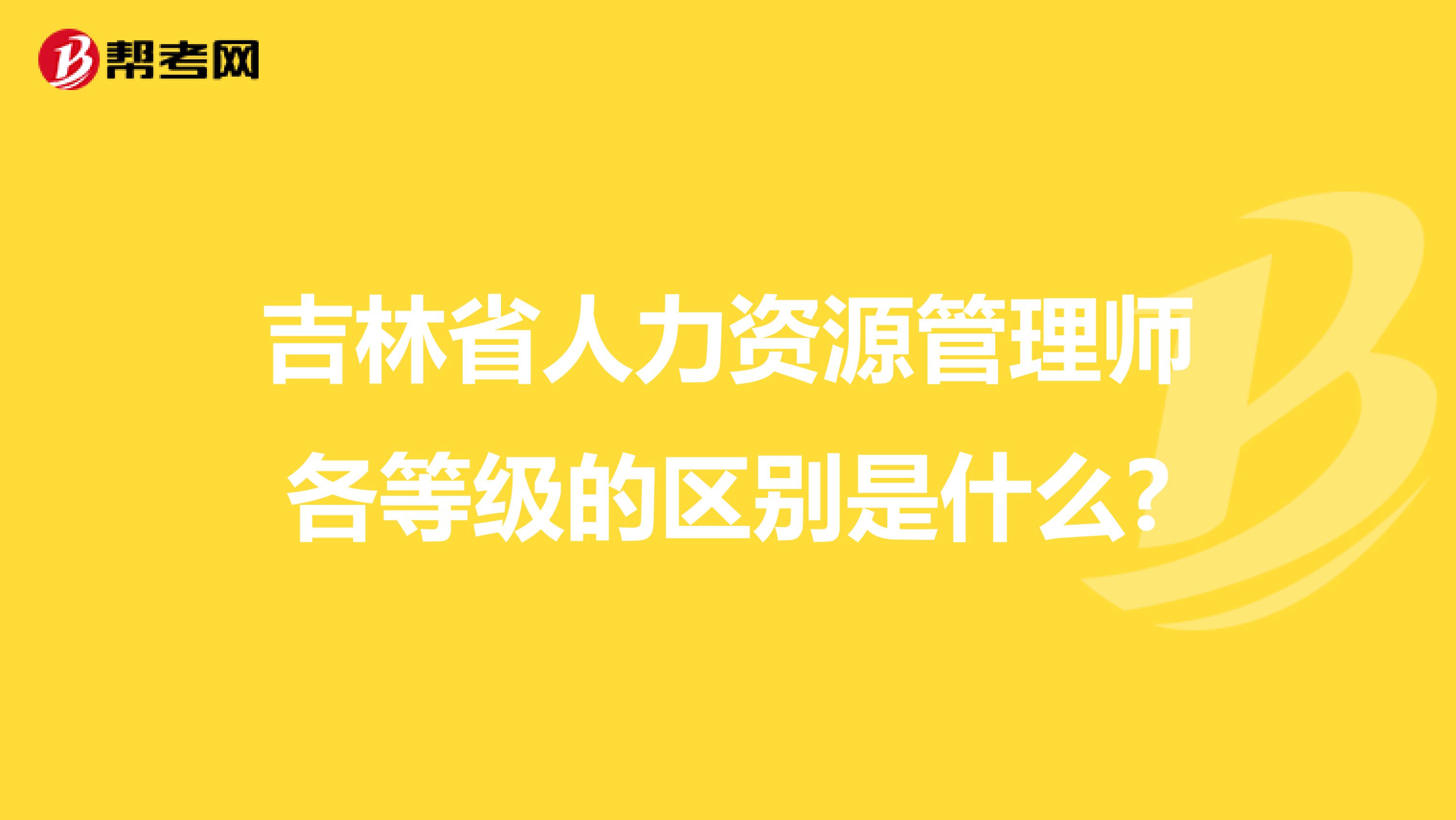 吉林省人力资源管理师各等级的区别是什么?