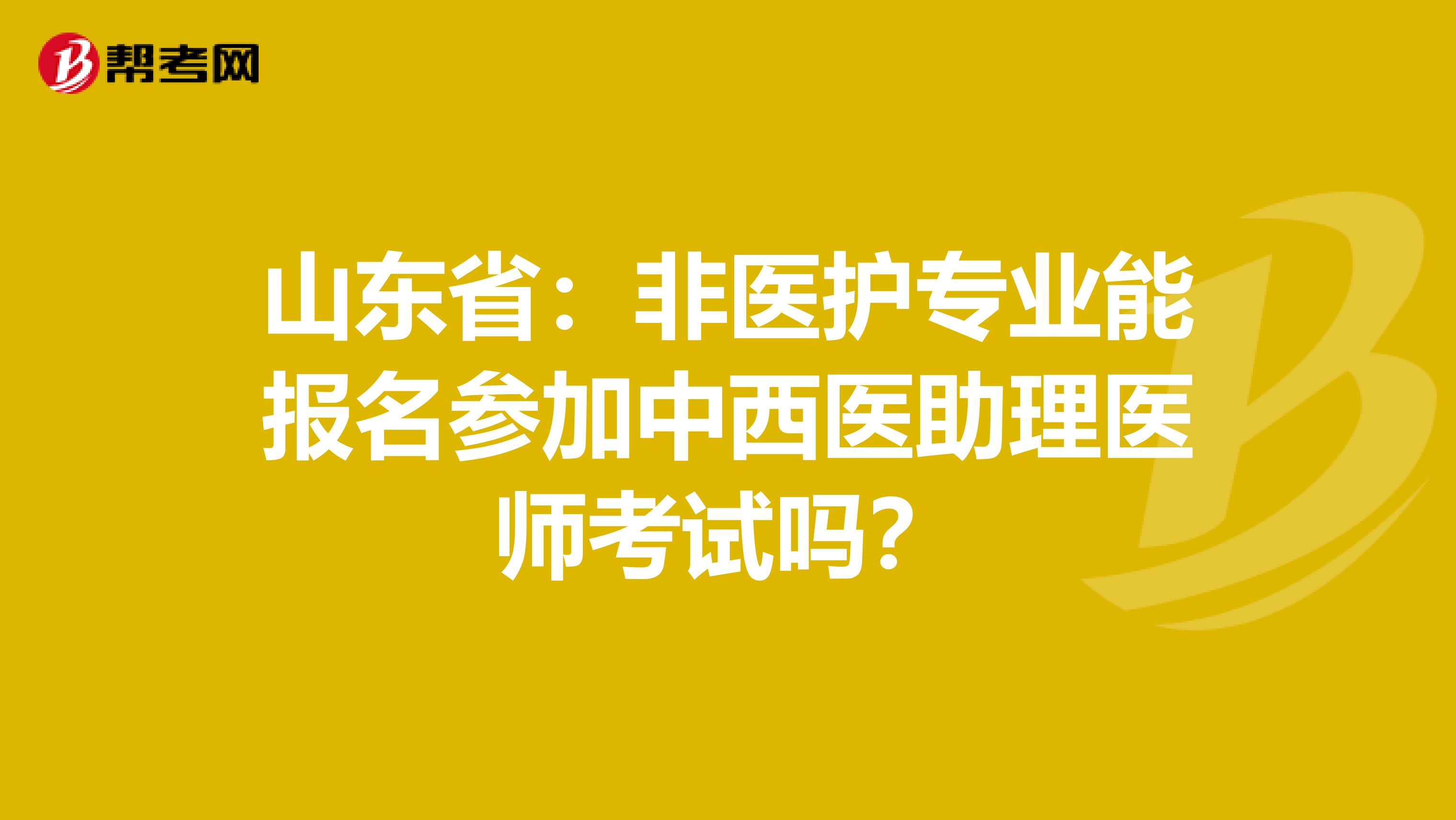 山东省：非医护专业能报名参加中西医助理医师考试吗？