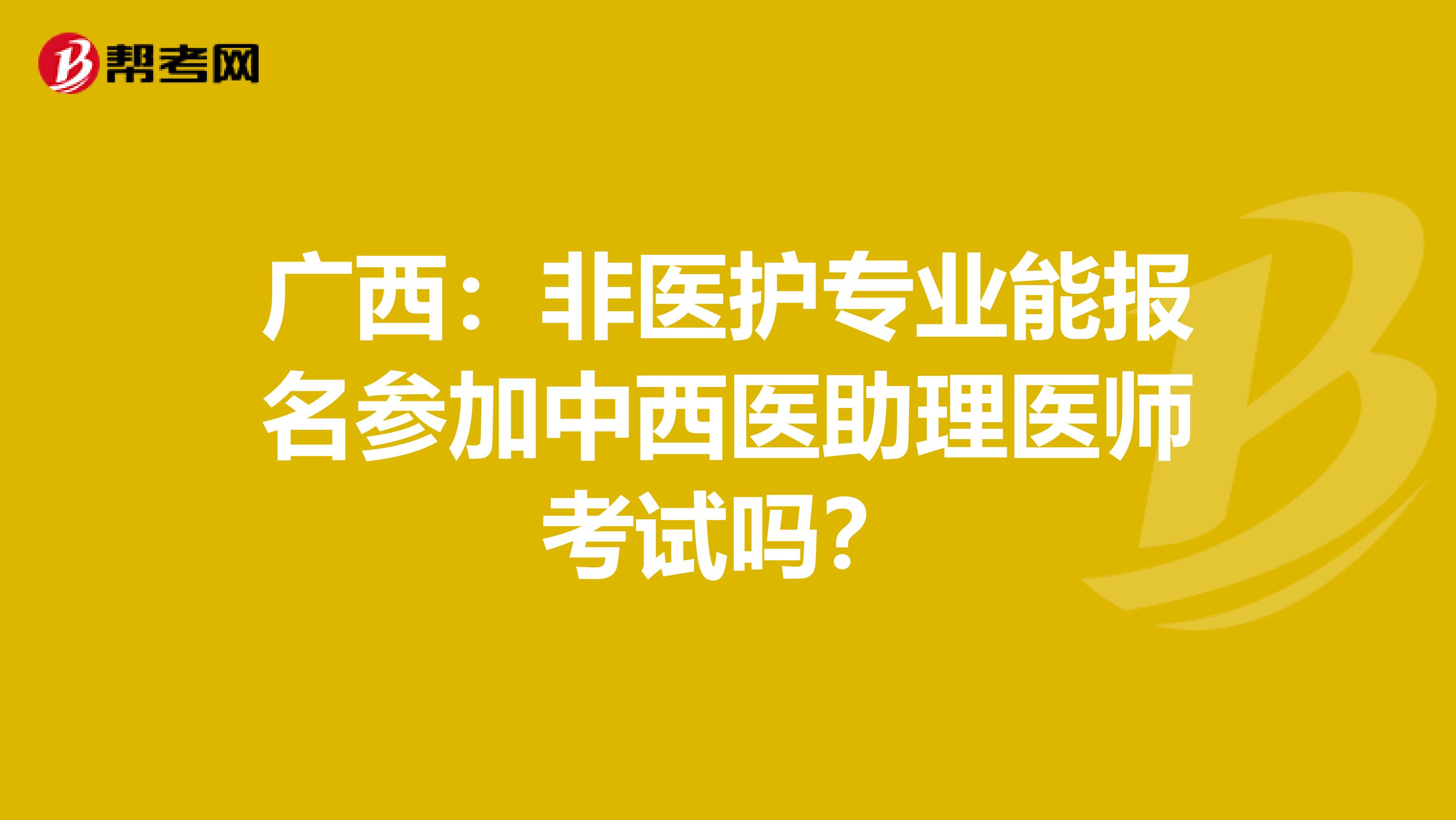 广西：非医护专业能报名参加中西医助理医师考试吗？