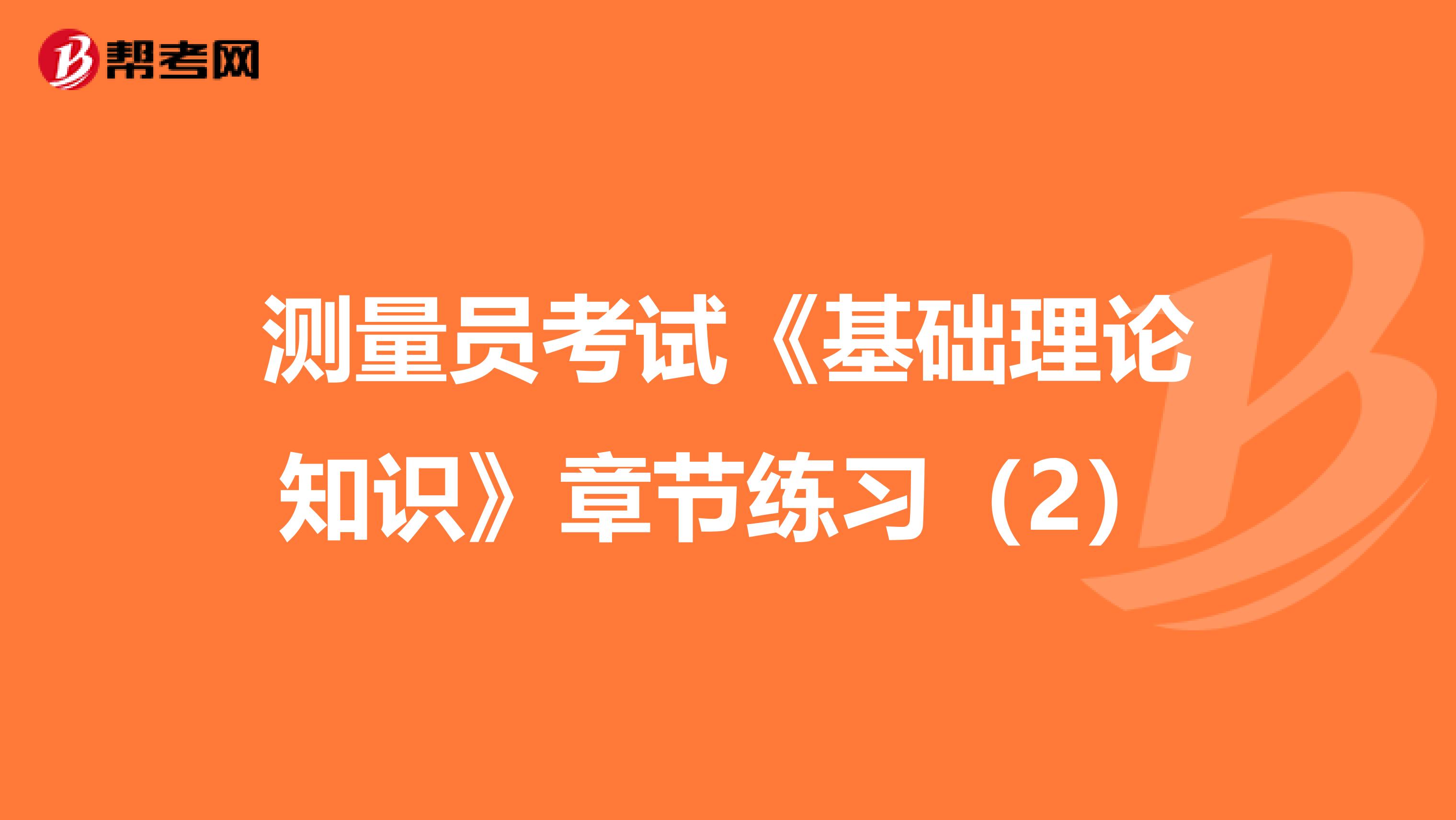 测量员考试《基础理论知识》章节练习（2）