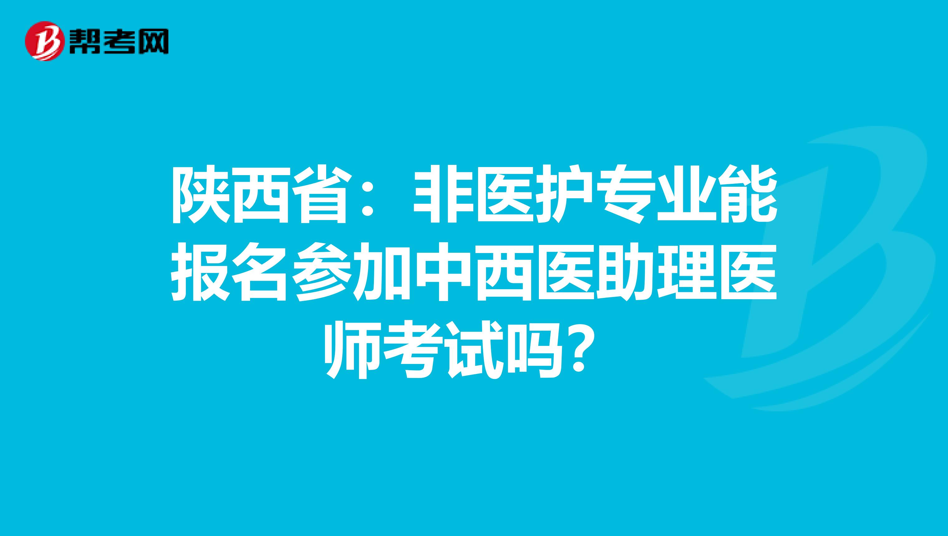 陕西省：非医护专业能报名参加中西医助理医师考试吗？