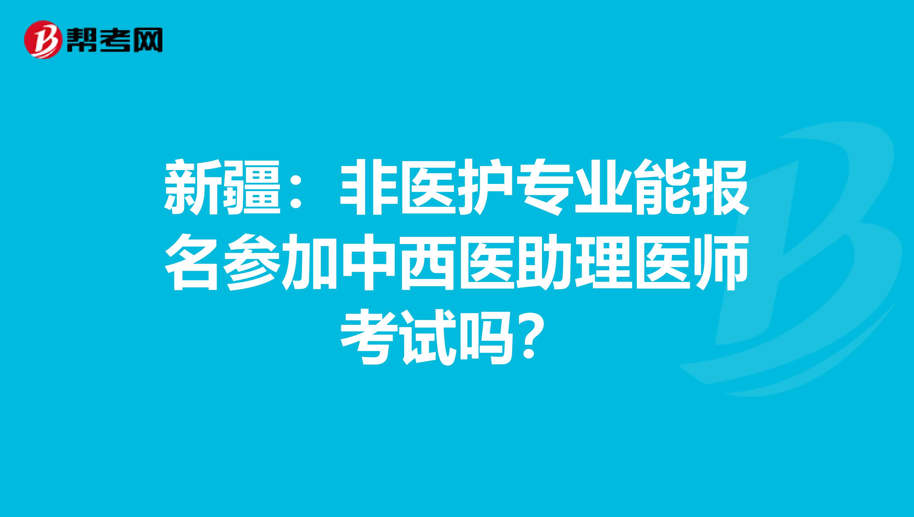 新疆：非医护专业能报名参加中西医助理医师考试吗？