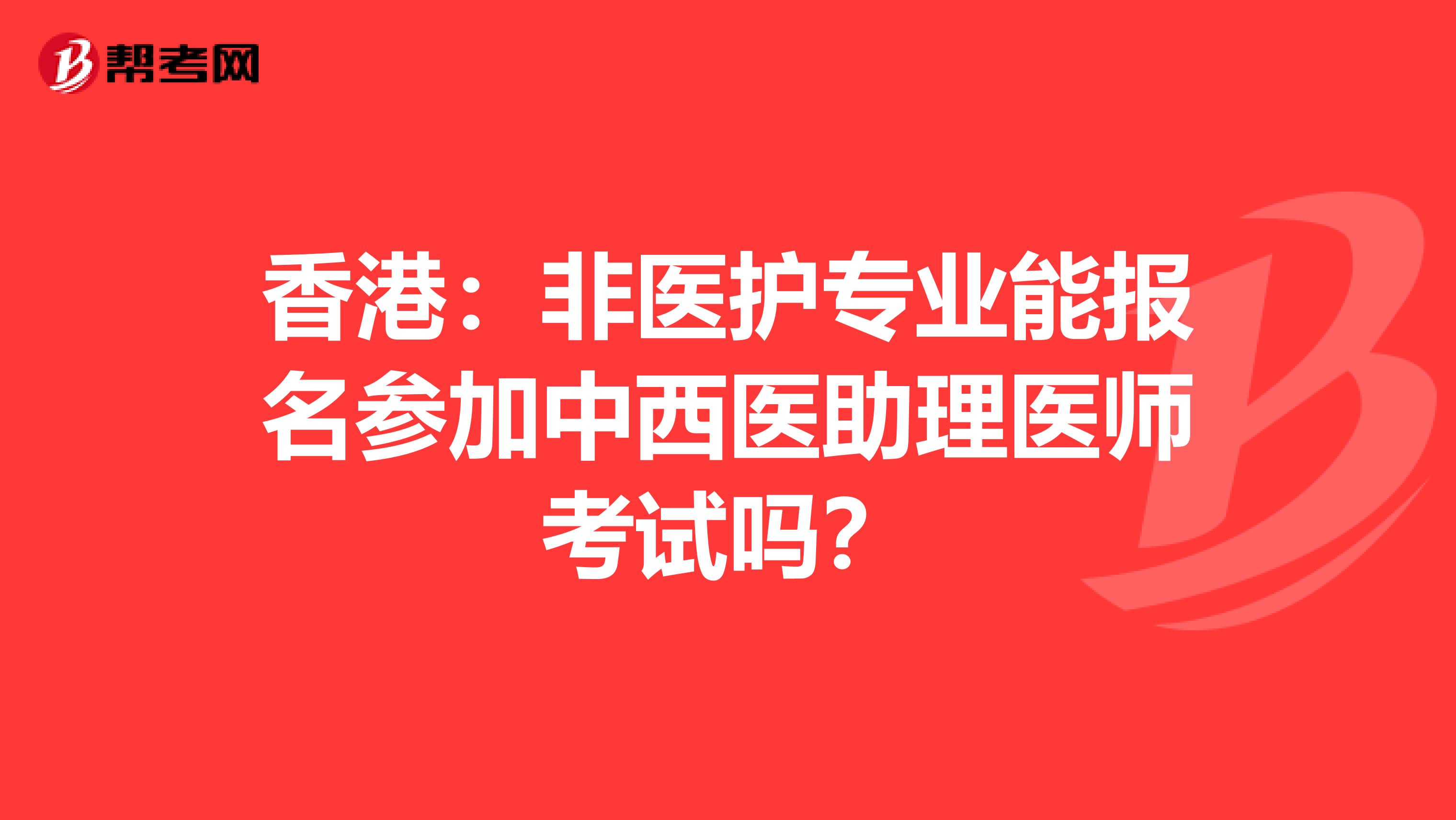 香港：非医护专业能报名参加中西医助理医师考试吗？