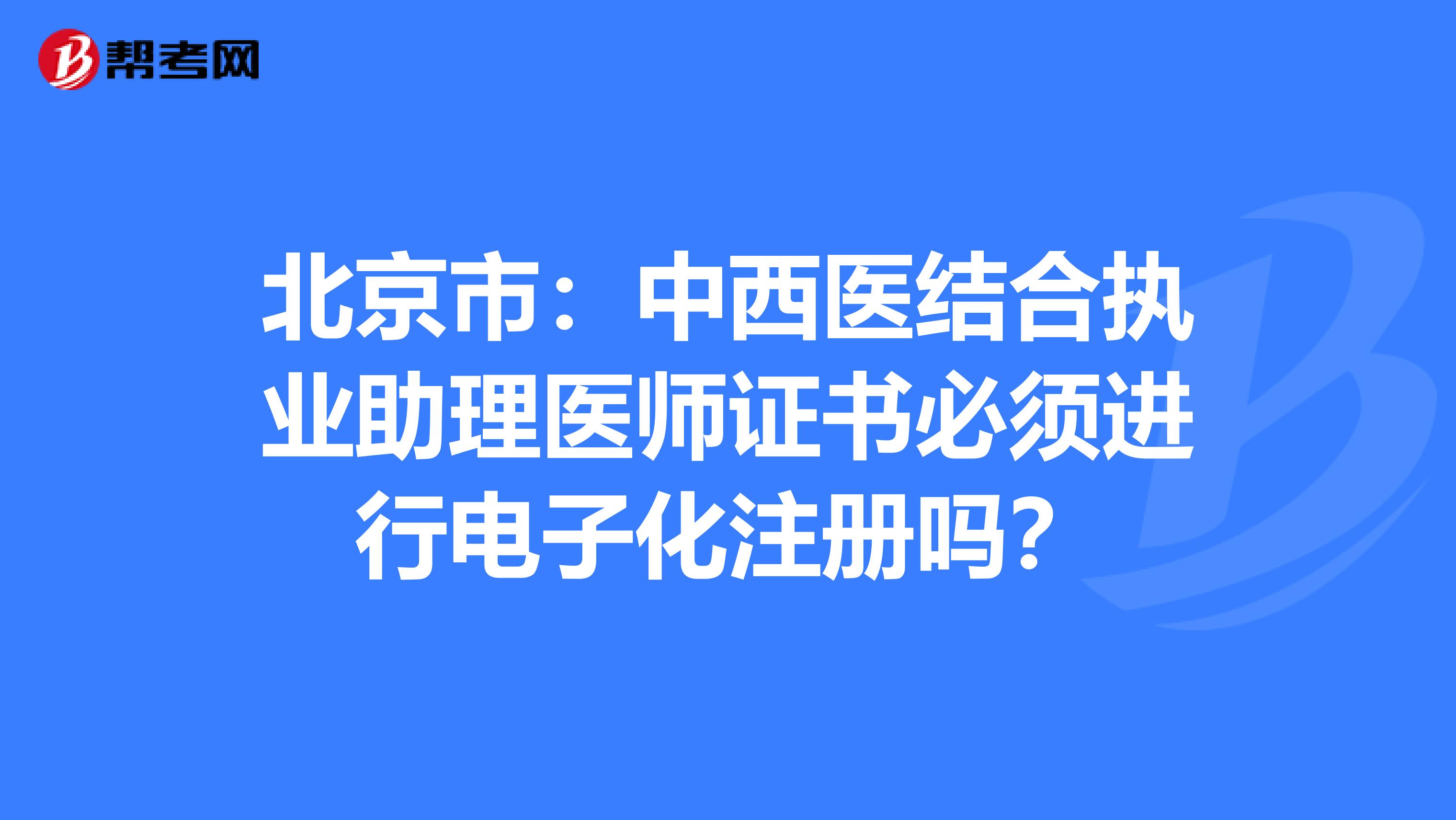北京市：中西醫(yī)結(jié)合執(zhí)業(yè)助理醫(yī)師證書必須進(jìn)行電子化注冊嗎？