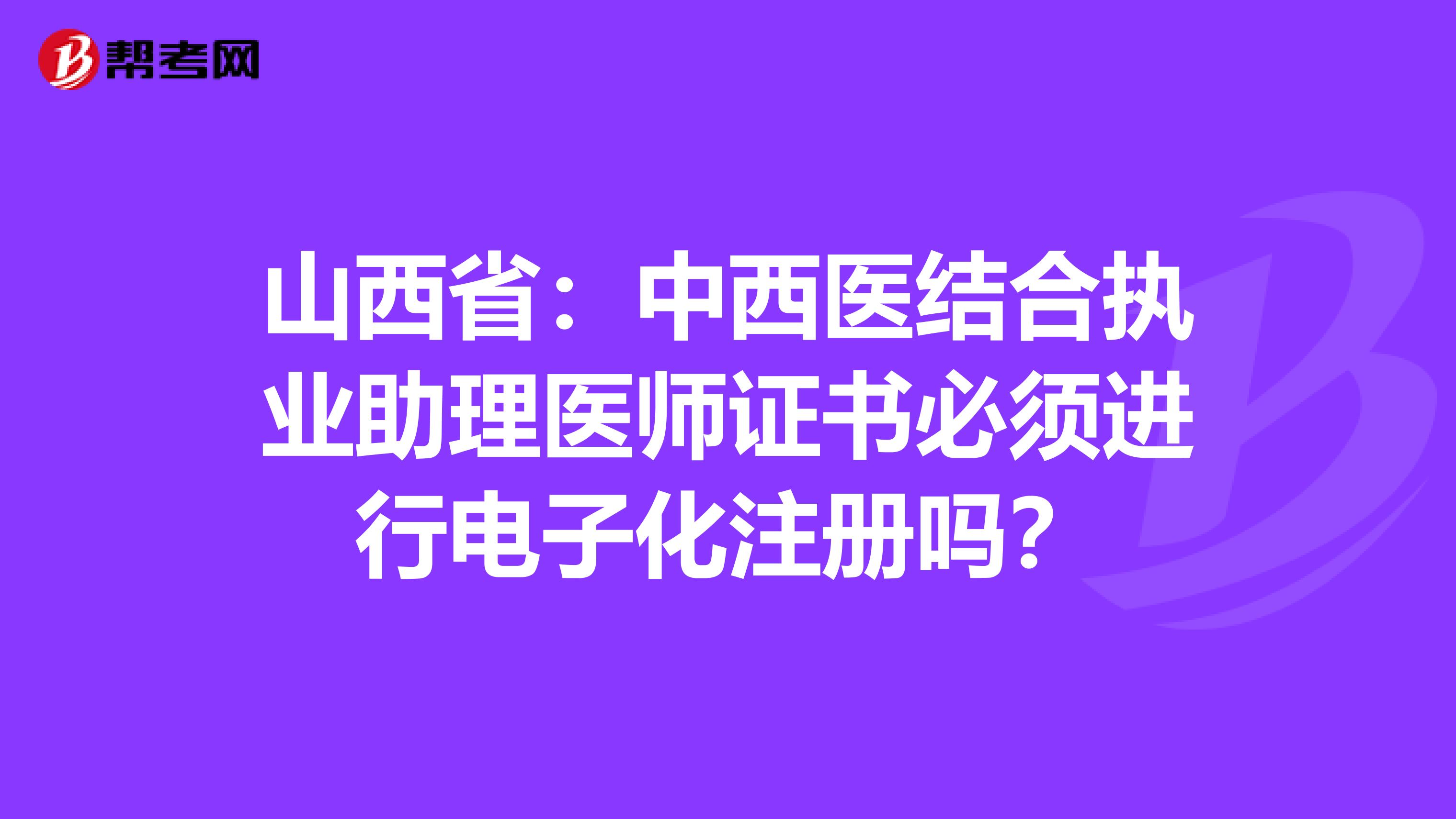 山西?。褐形麽t結合執業助理醫師證書必須進行電子化注冊嗎？