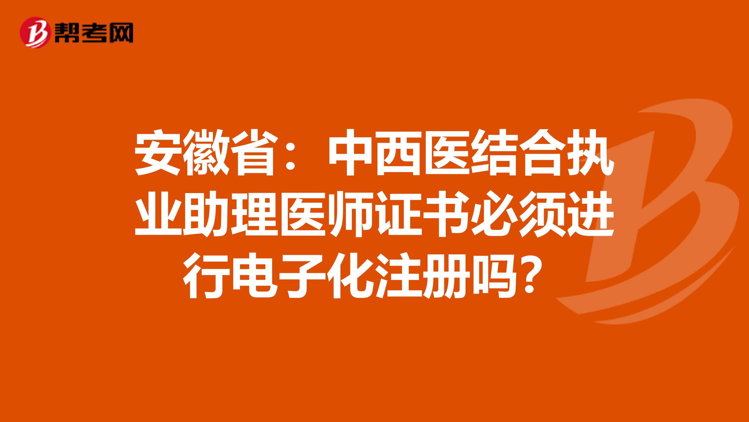 安徽?。褐形麽t(yī)結(jié)合執(zhí)業(yè)助理醫(yī)師證書必須進(jìn)行電子化注冊嗎？