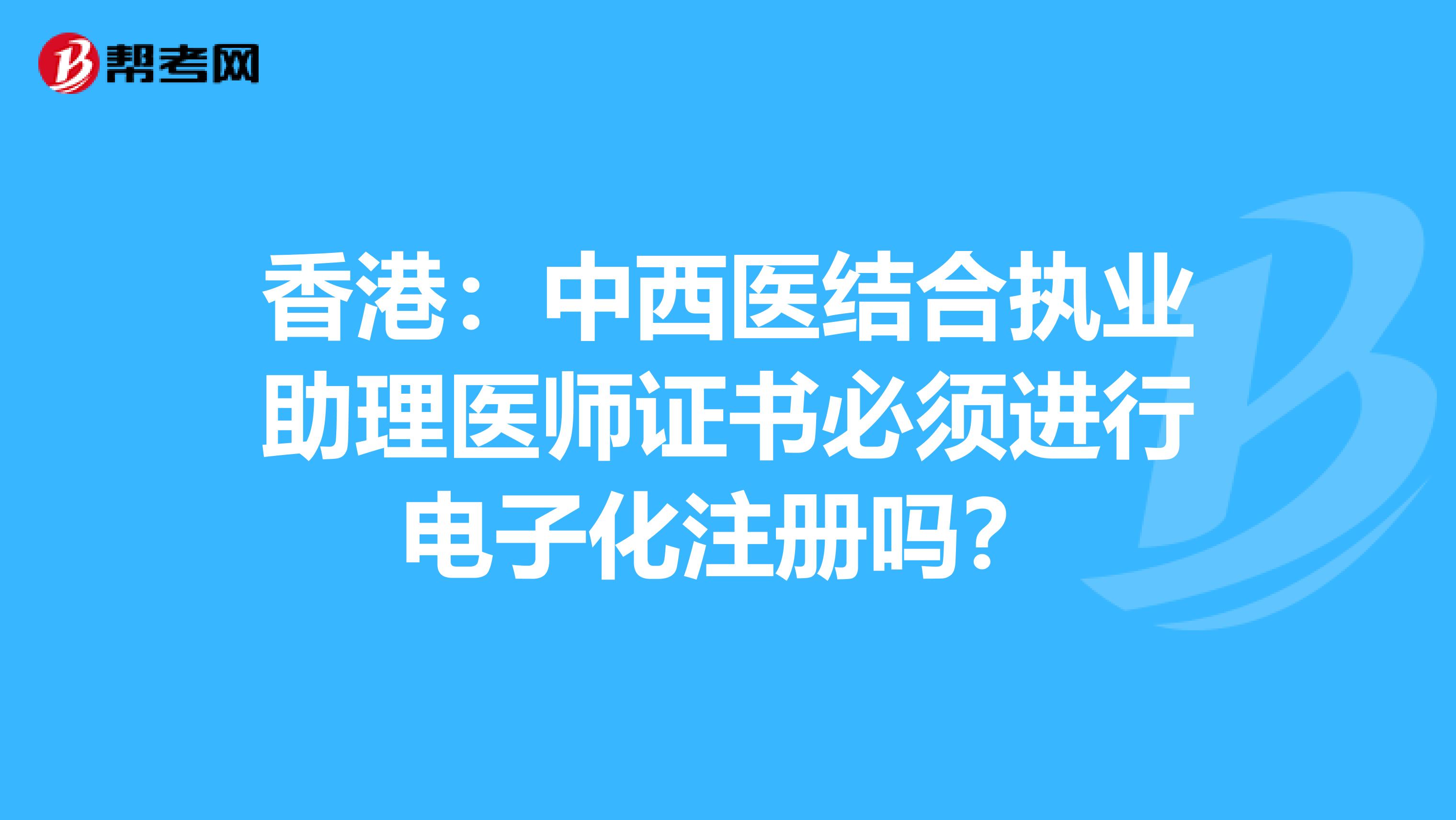 香港：中西醫結合執業助理醫師證書必須進行電子化注冊嗎？