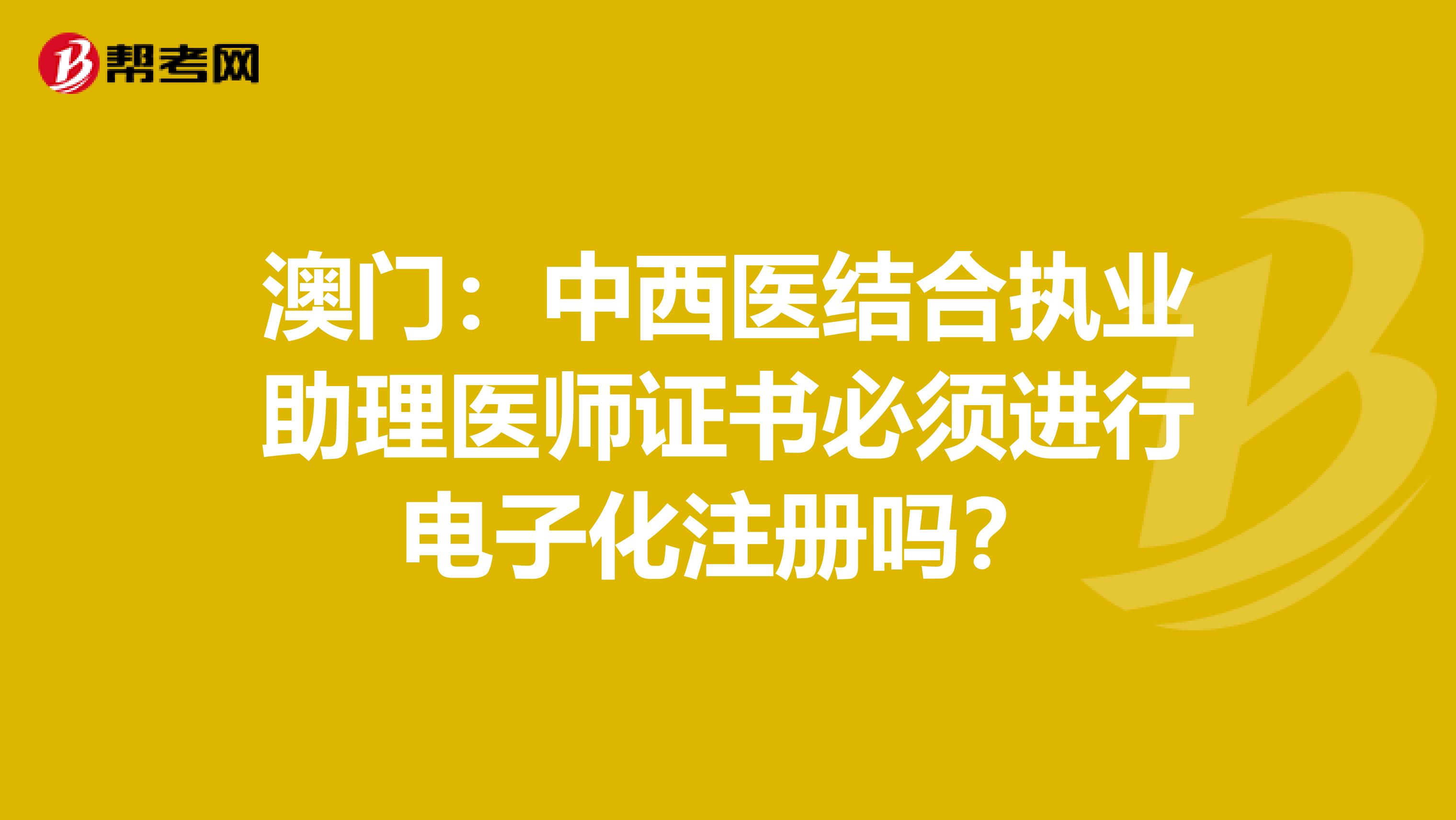 澳門：中西醫結合執業助理醫師證書必須進行電子化注冊嗎？