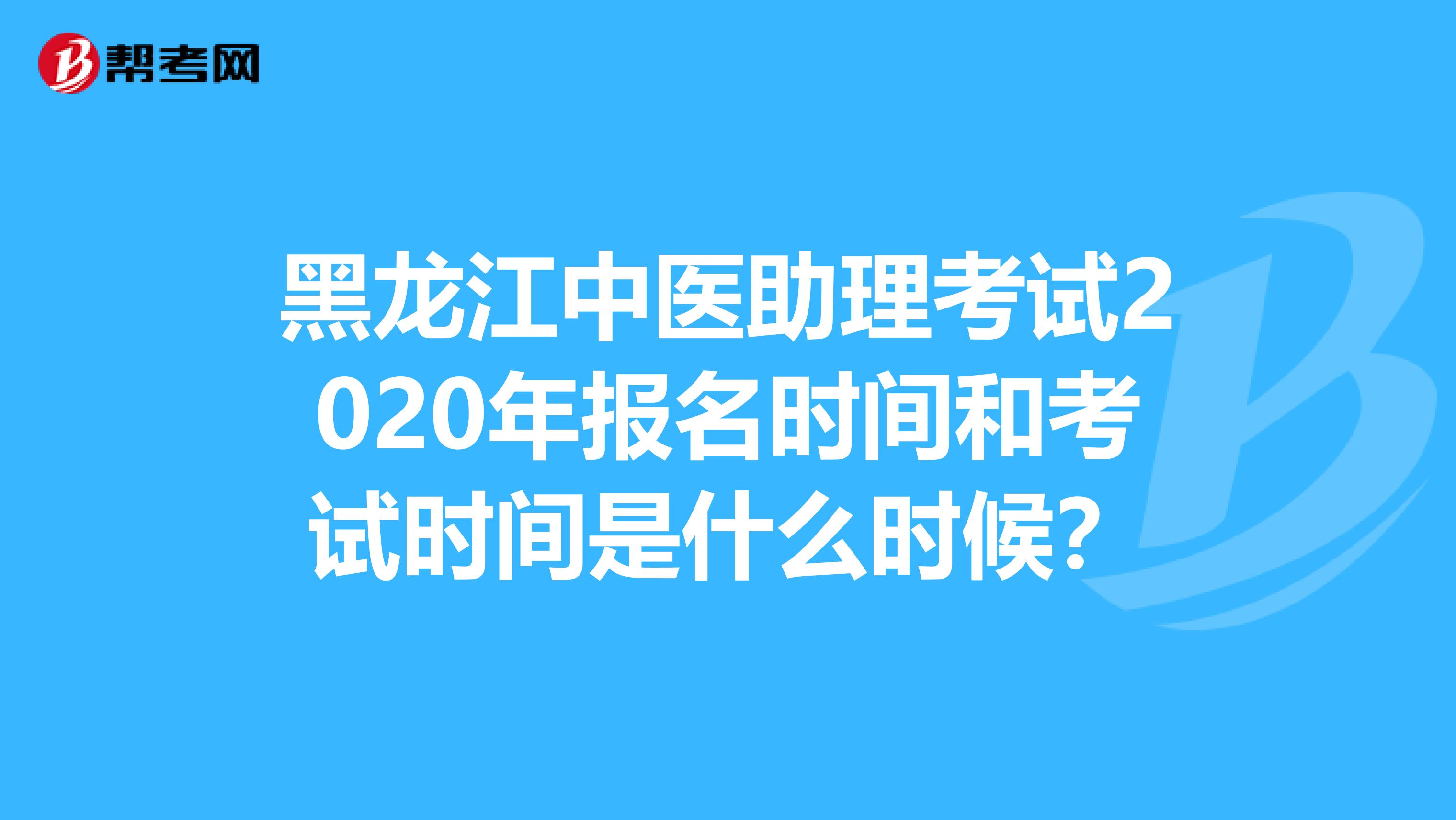 黑龙江中医助理考试2020年报名时间和考试时间是什么时候？