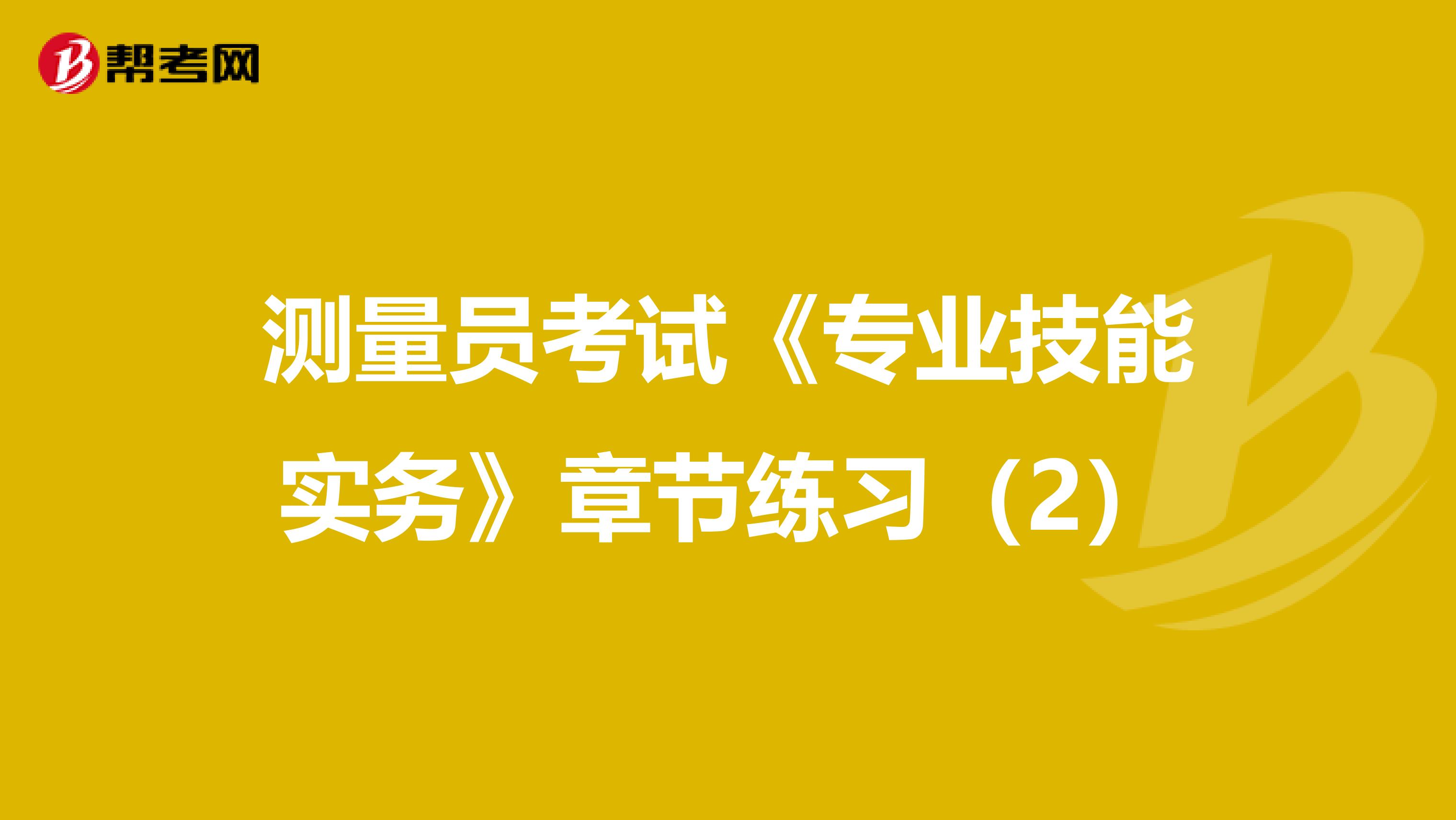 测量员考试《专业技能实务》章节练习（2）