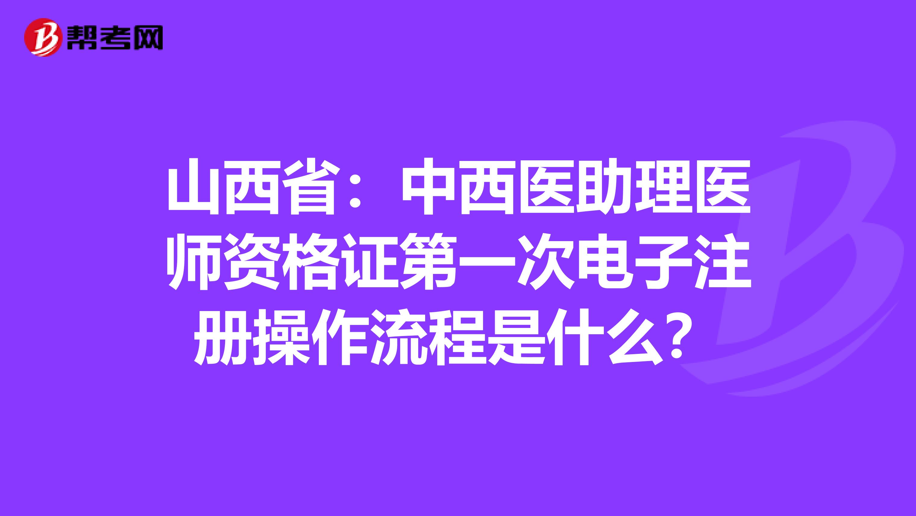 山西?。褐形麽t(yī)助理醫(yī)師資格證第一次電子注冊操作流程是什么？