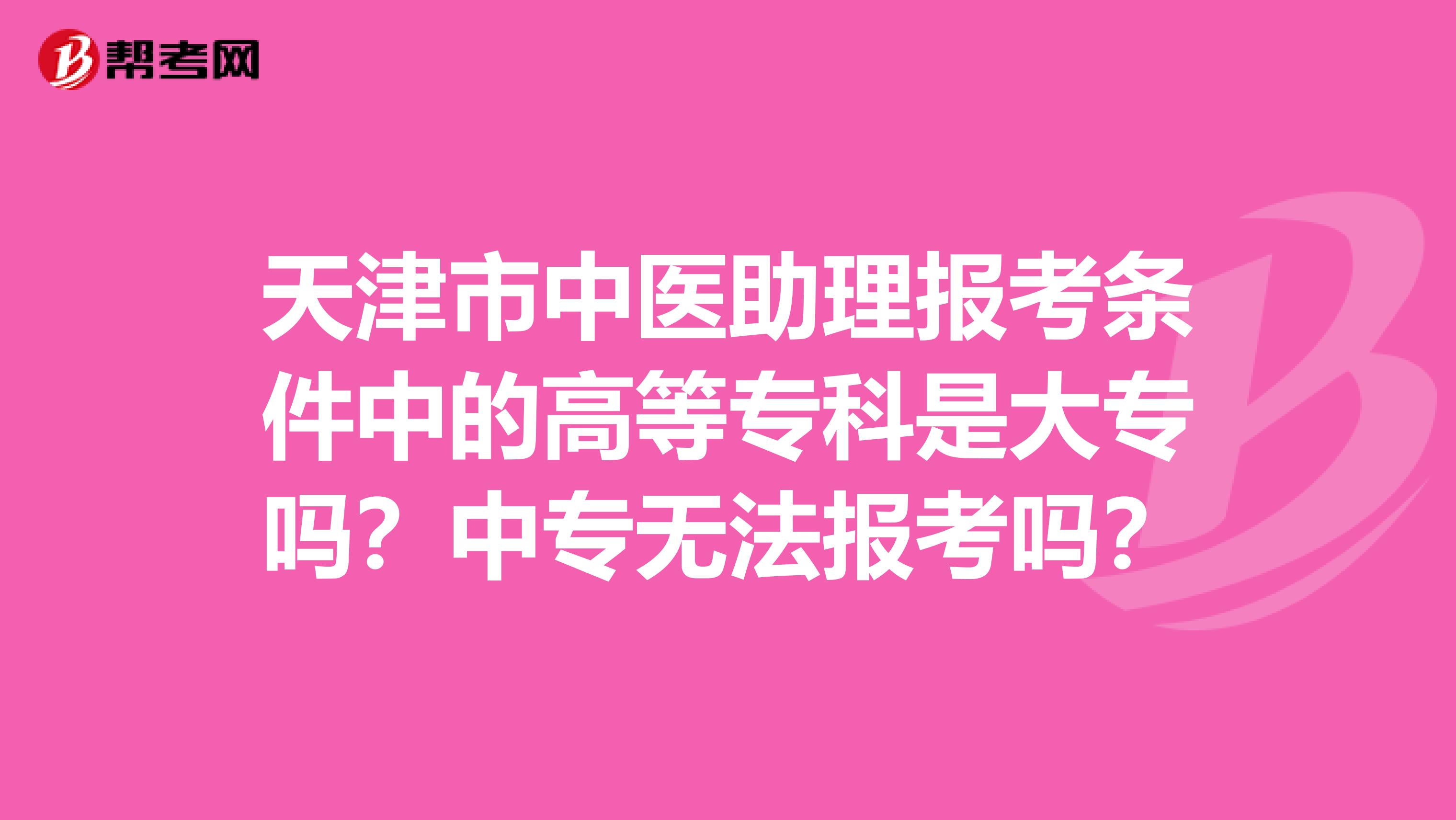 天津市中医助理报考条件中的高等专科是大专吗？中专无法报考吗？