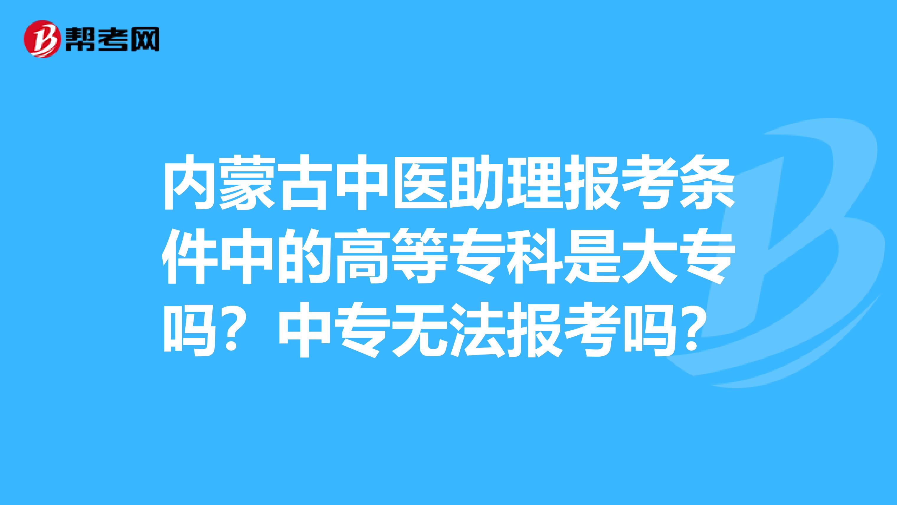 内蒙古中医助理报考条件中的高等专科是大专吗？中专无法报考吗？