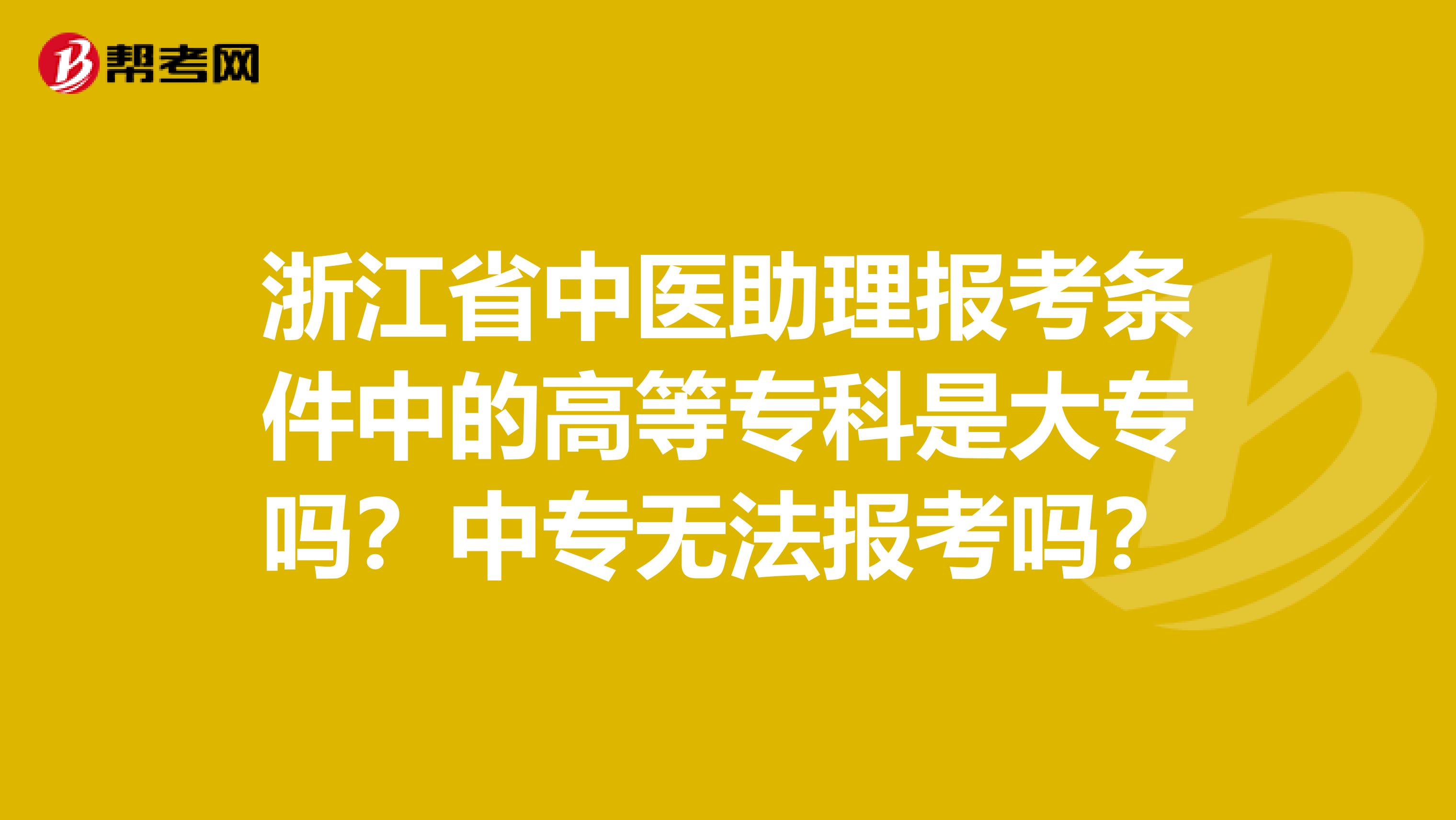 浙江省中医助理报考条件中的高等专科是大专吗？中专无法报考吗？