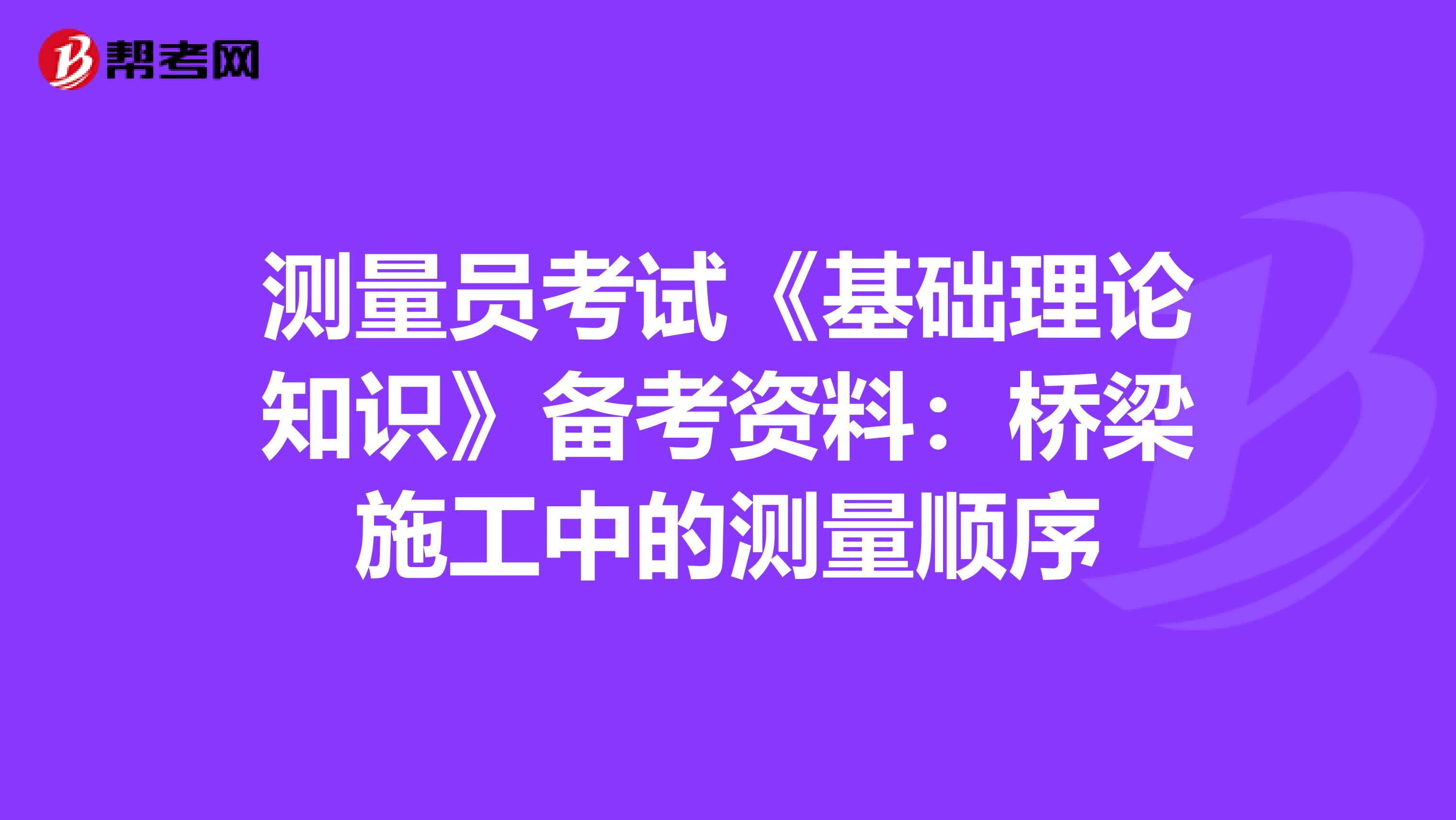 测量员考试《基础理论知识》备考资料：桥梁施工中的测量顺序
