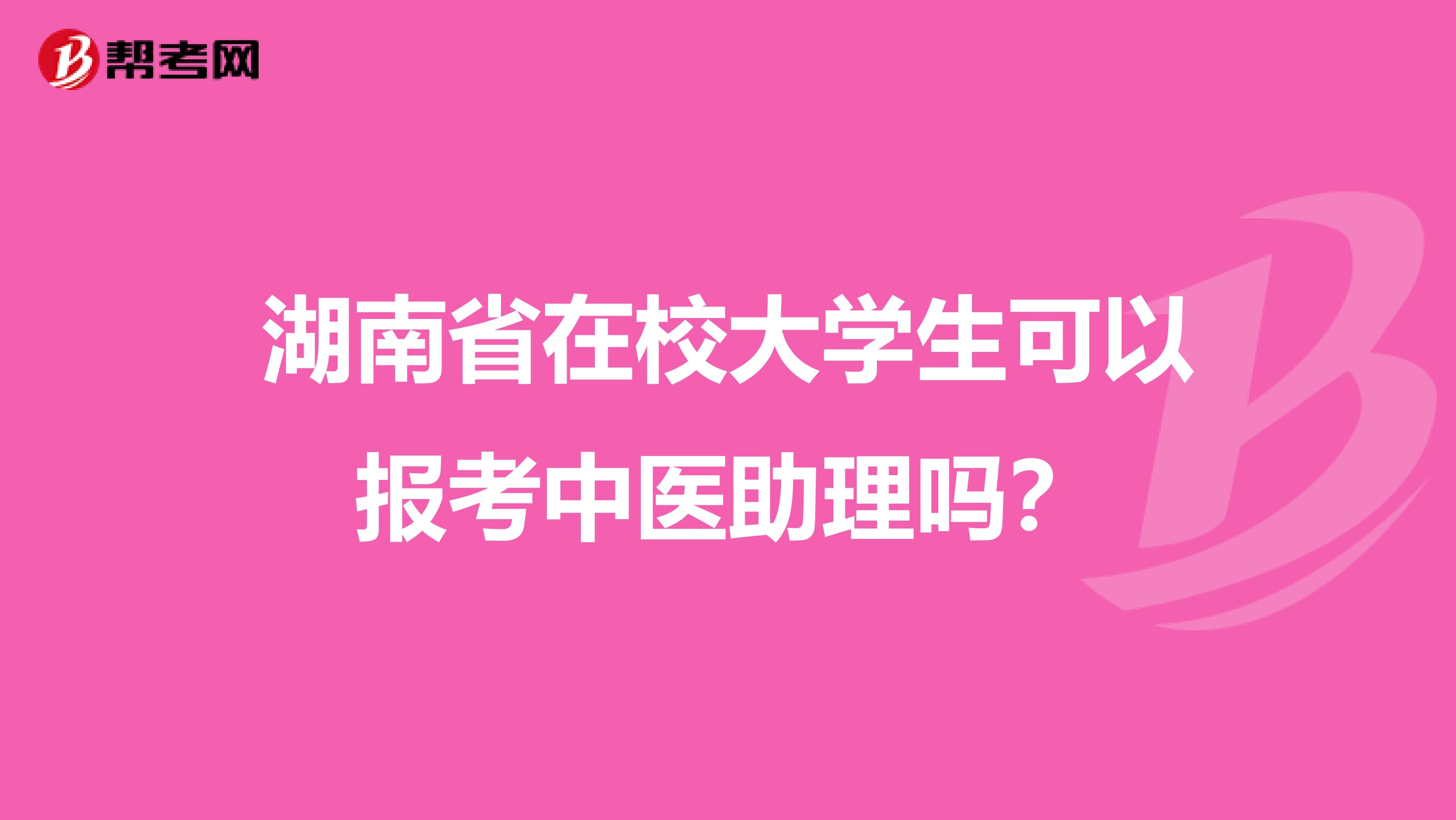 湖南省在校大学生可以报考中医助理吗？
