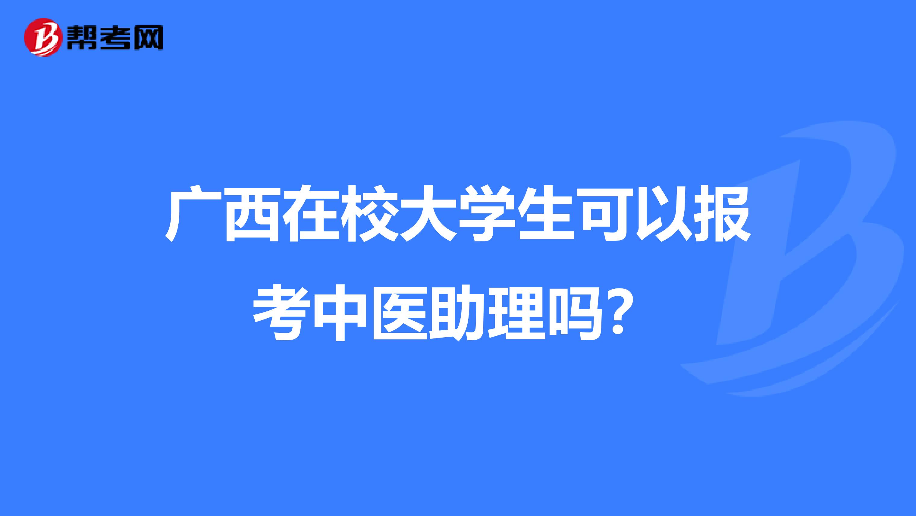 广西在校大学生可以报考中医助理吗？