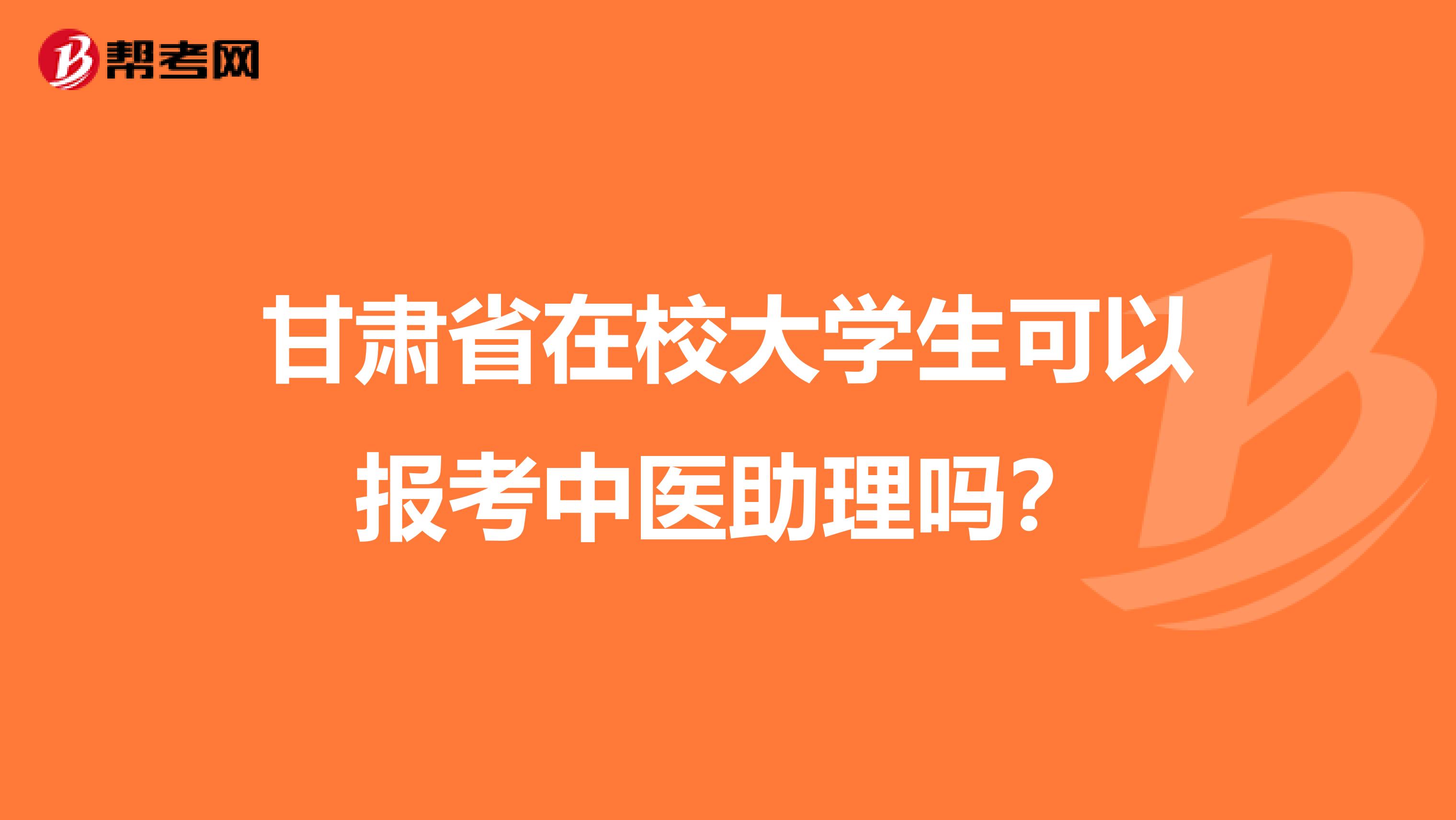 甘肃省在校大学生可以报考中医助理吗？