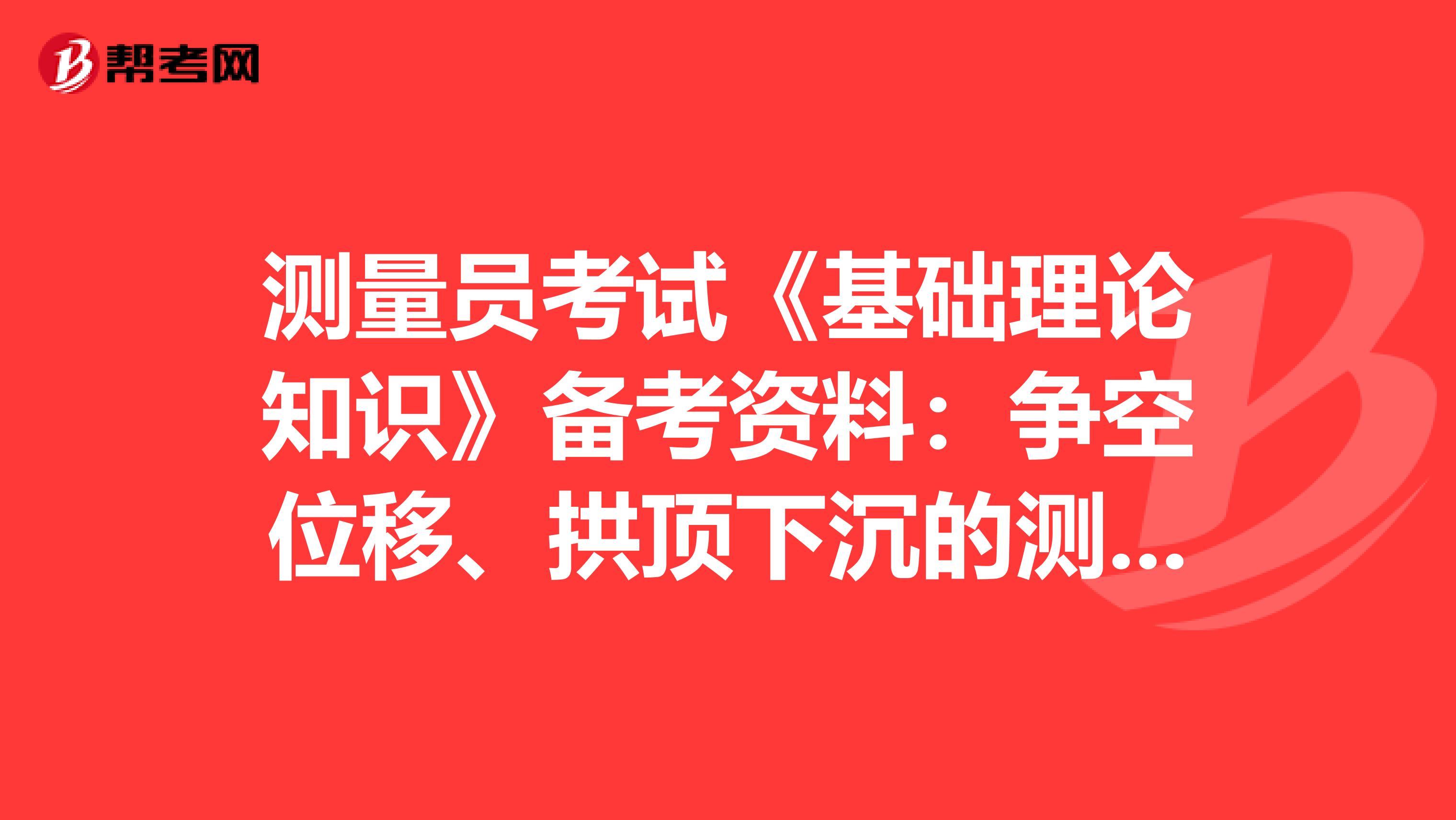 測量員考試《基礎(chǔ)理論知識》備考資料：爭空位移、拱頂下沉的測點間距 