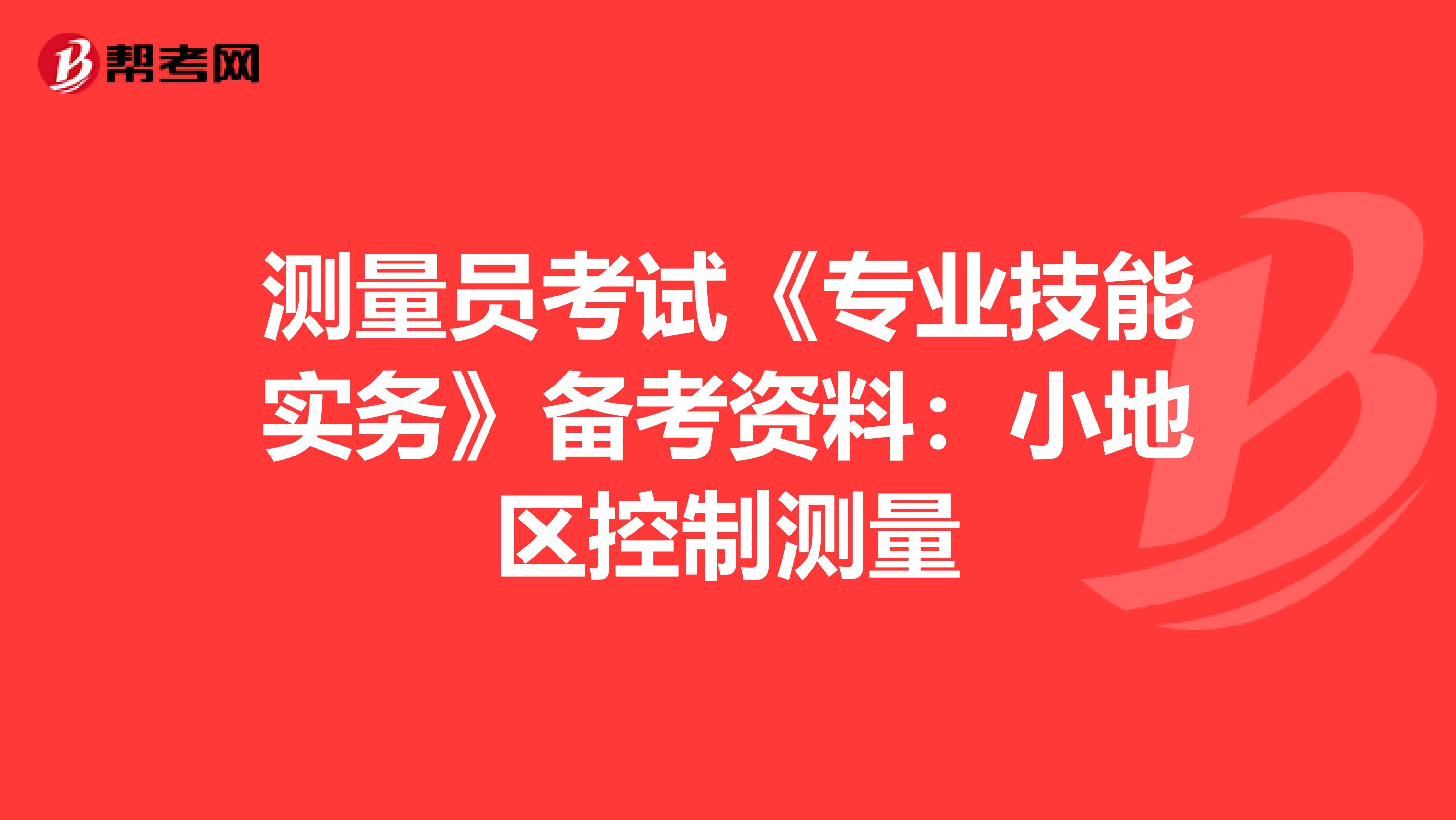 测量员考试《专业技能实务》备考资料：小地区控制测量