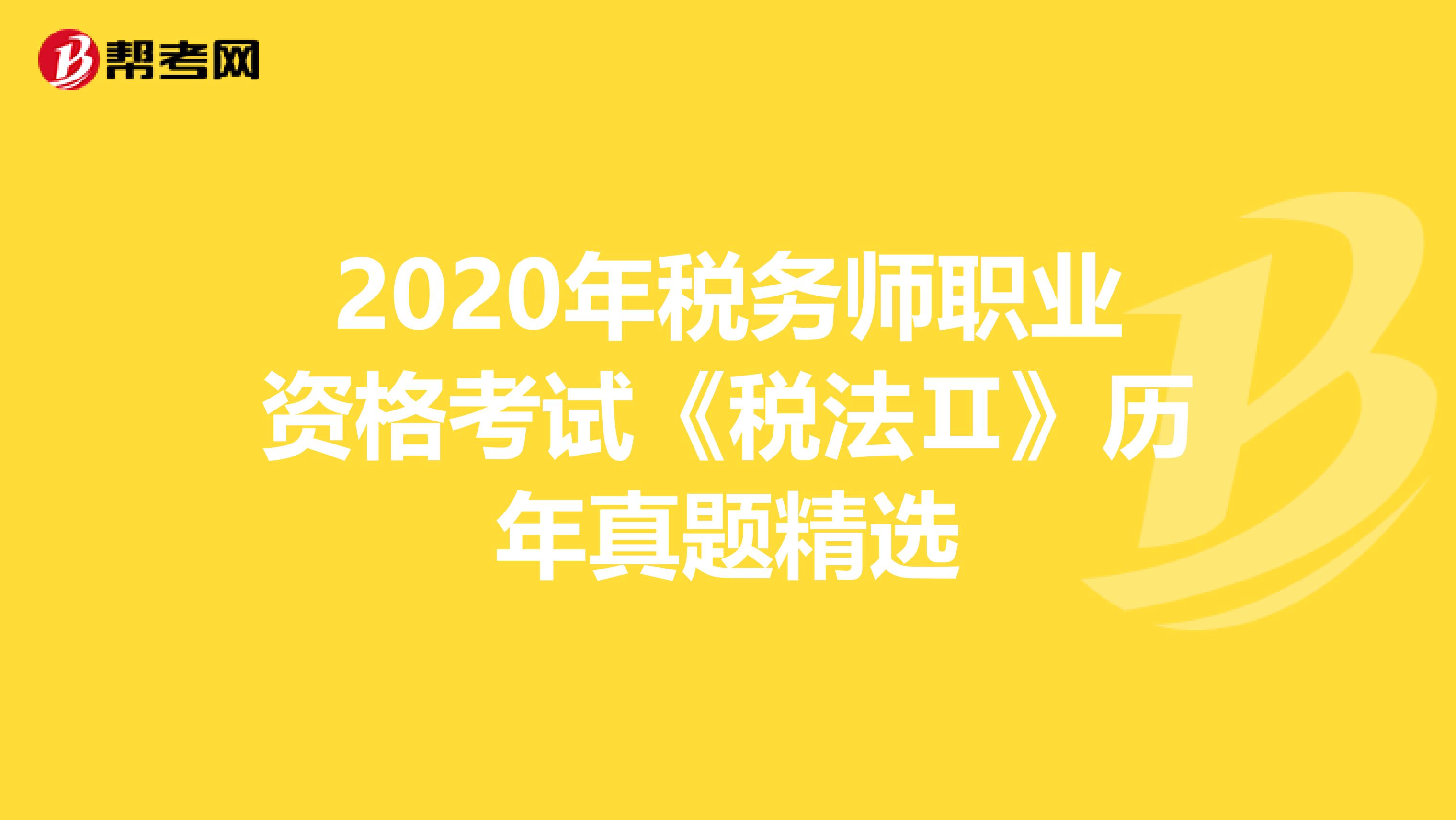 2020年稅務(wù)師職業(yè)資格考試《稅法Ⅱ》歷年真題精選