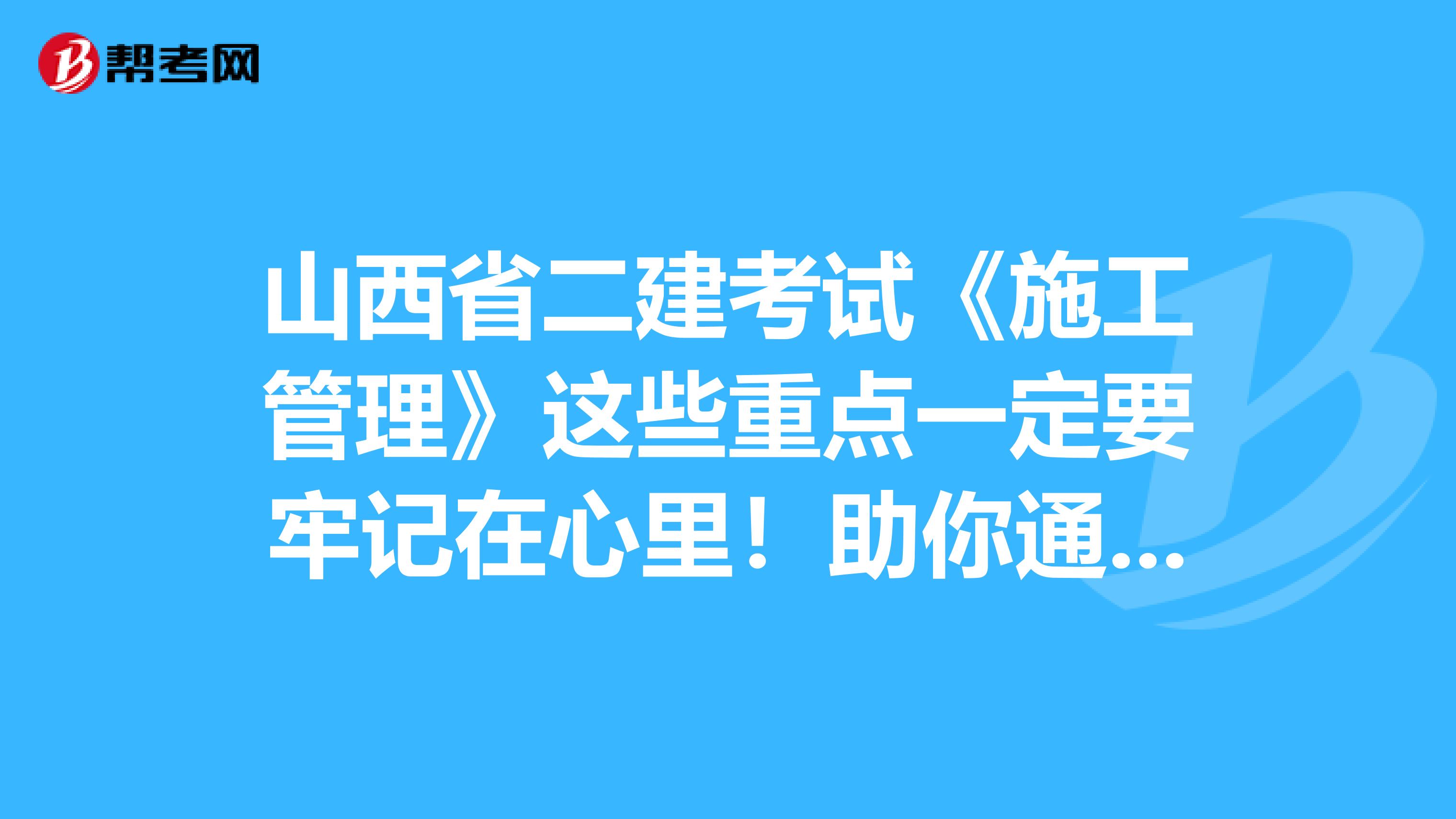 山西省二建考试《施工管理》这些重点一定要牢记在心里！助你通过考试