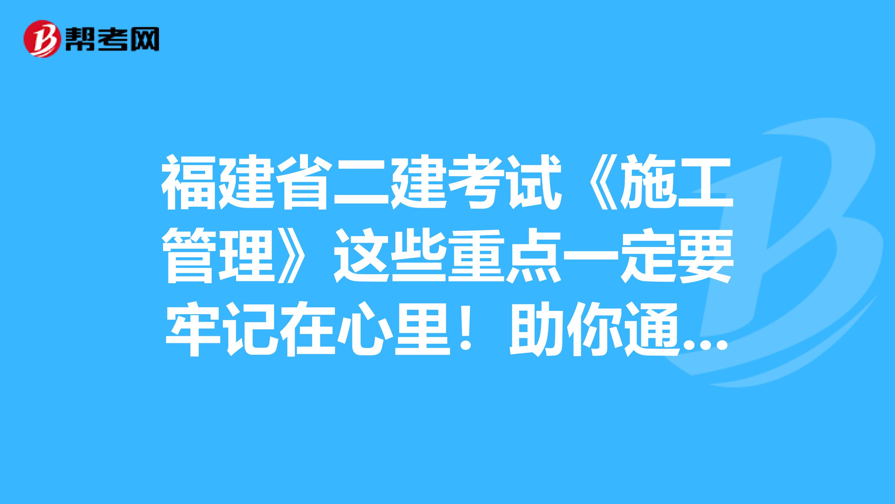 福建省二建考试《施工管理》这些重点一定要牢记在心里！助你通过考试