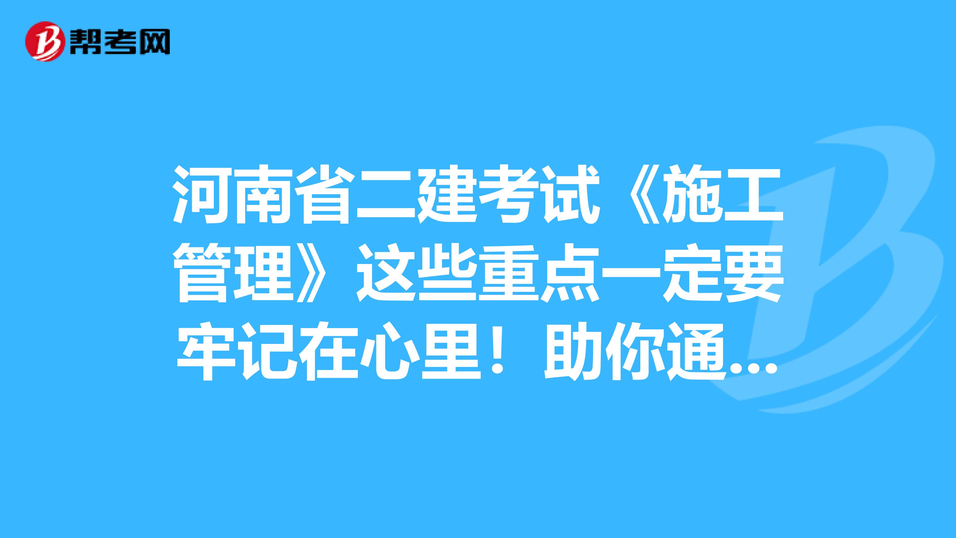 河南省二建考试《施工管理》这些重点一定要牢记在心里！助你通过考试