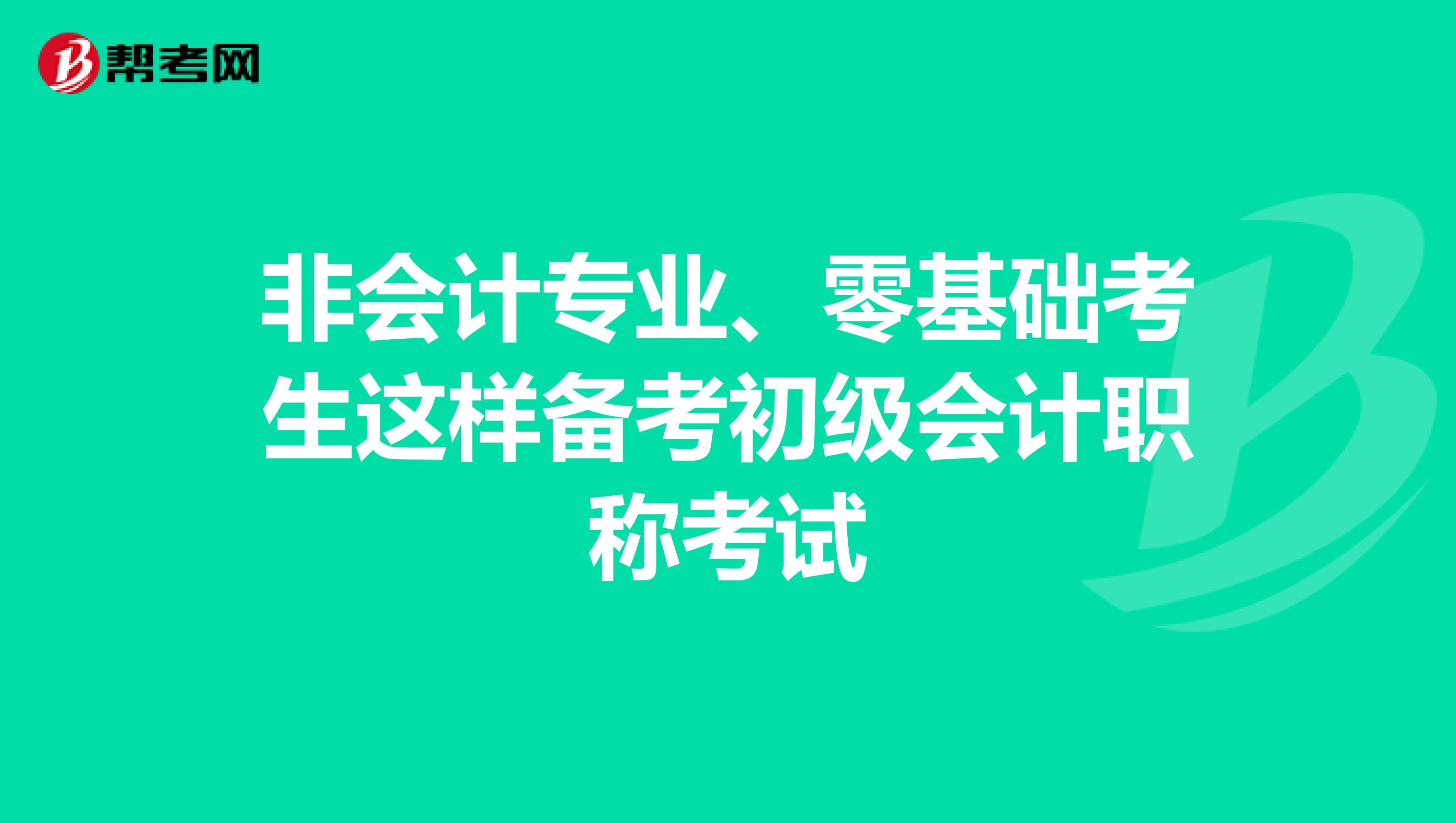 非会计专业、零基础考生这样备考初级会计职称考试