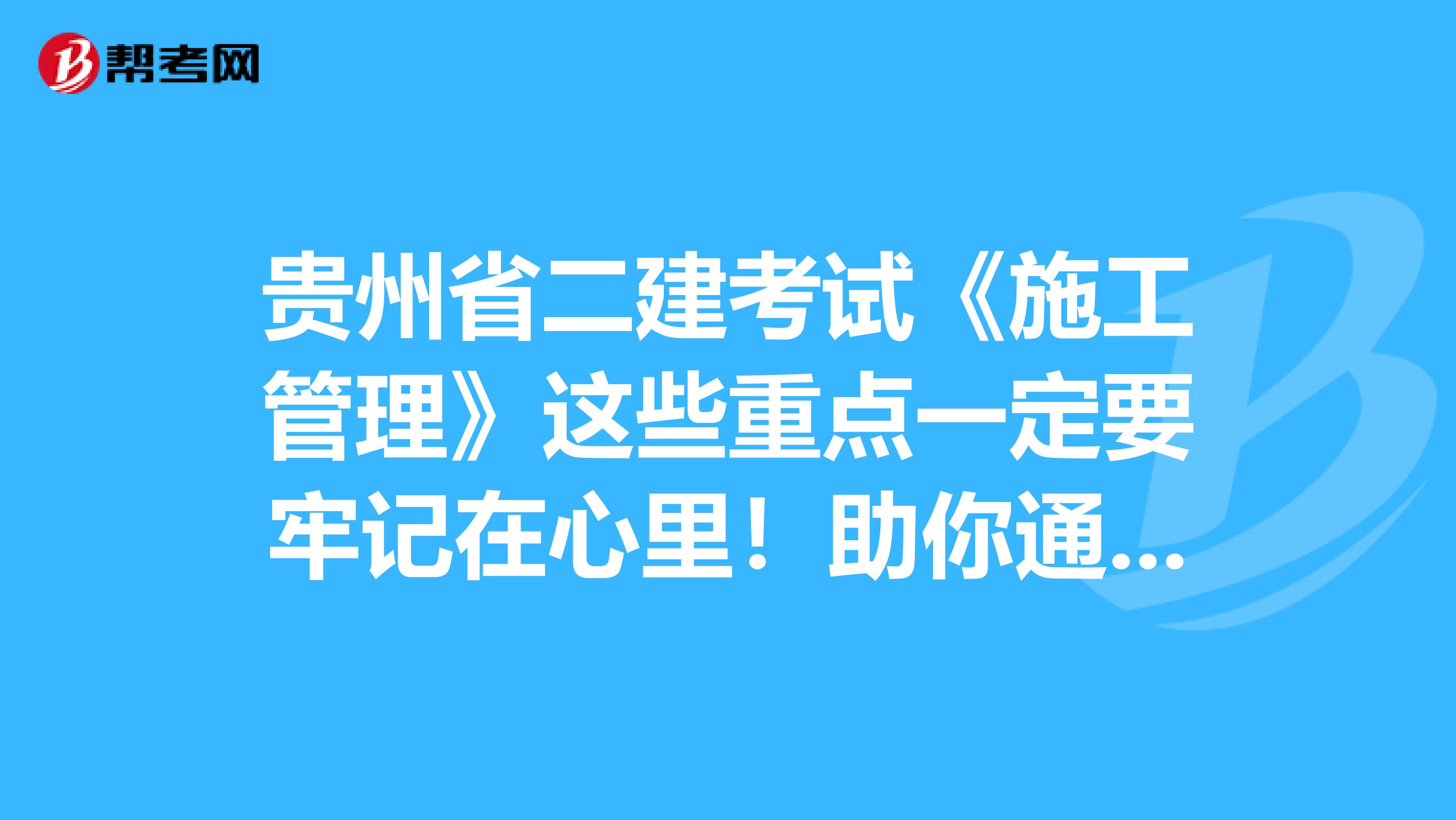 贵州省二建考试《施工管理》这些重点一定要牢记在心里！助你通过考试