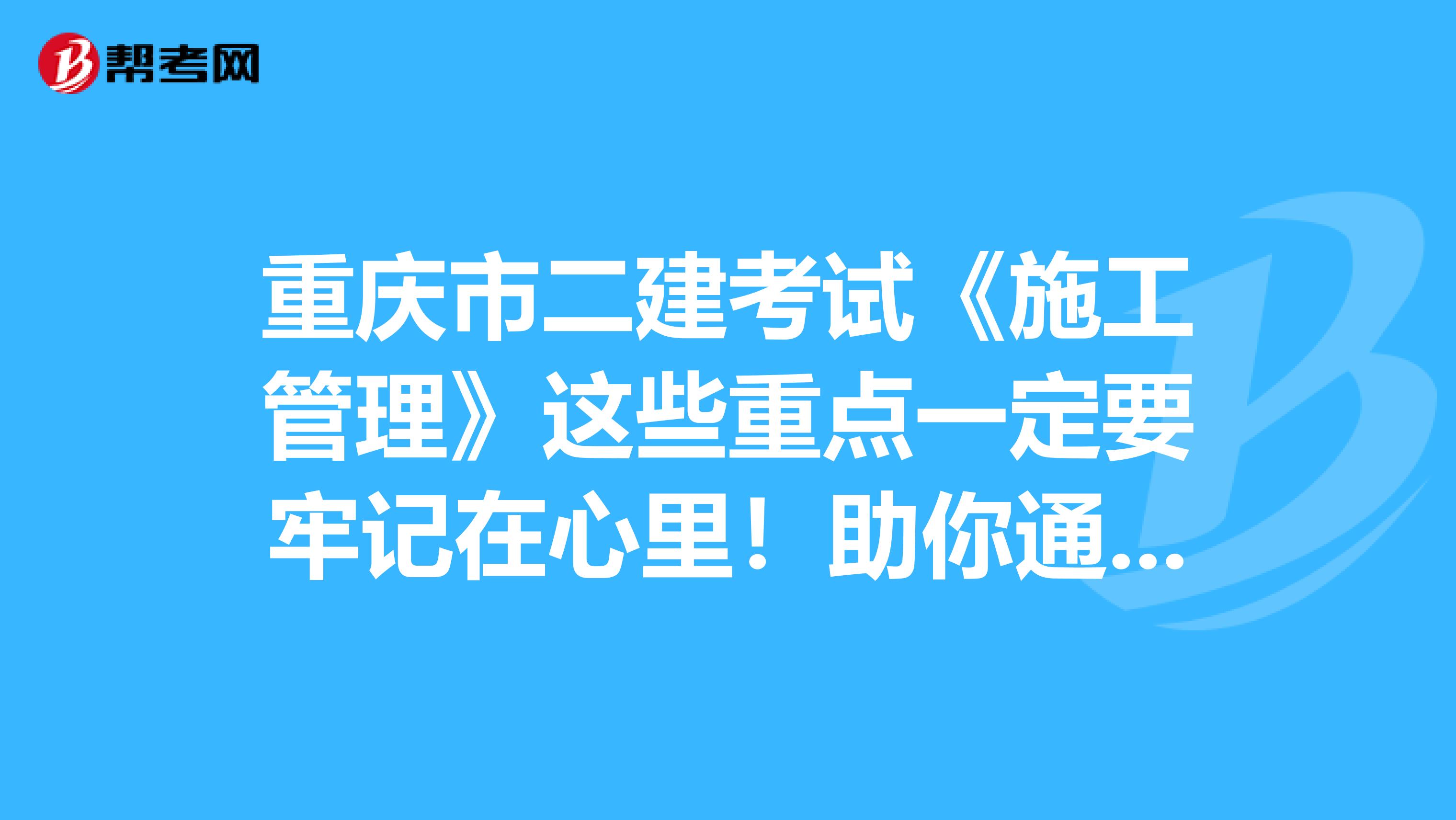 重慶市二建考試《施工管理》這些重點(diǎn)一定要牢記在心里！助你通過(guò)考試