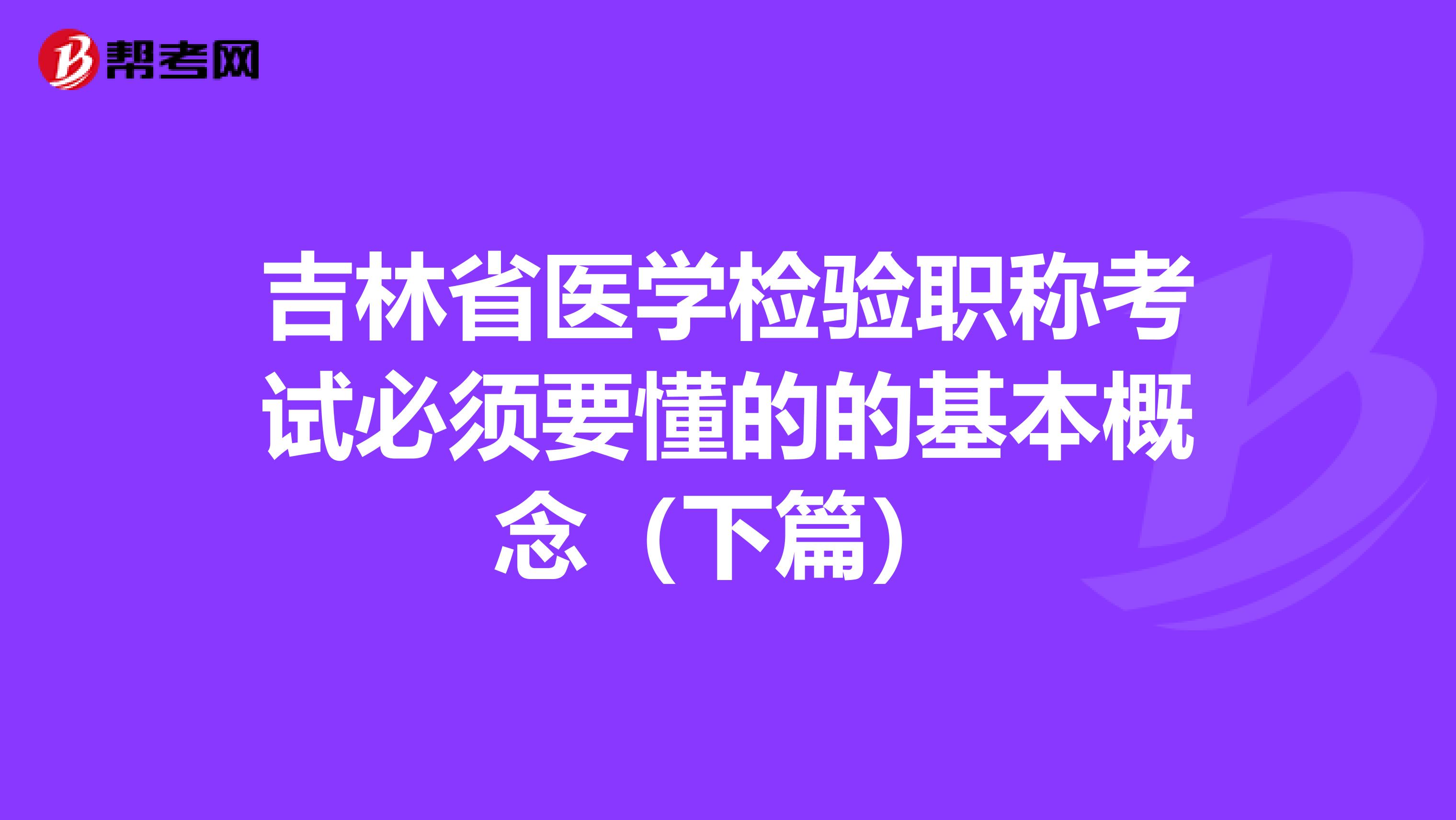 吉林省医学检验职称考试必须要懂的的基本概念（下篇）