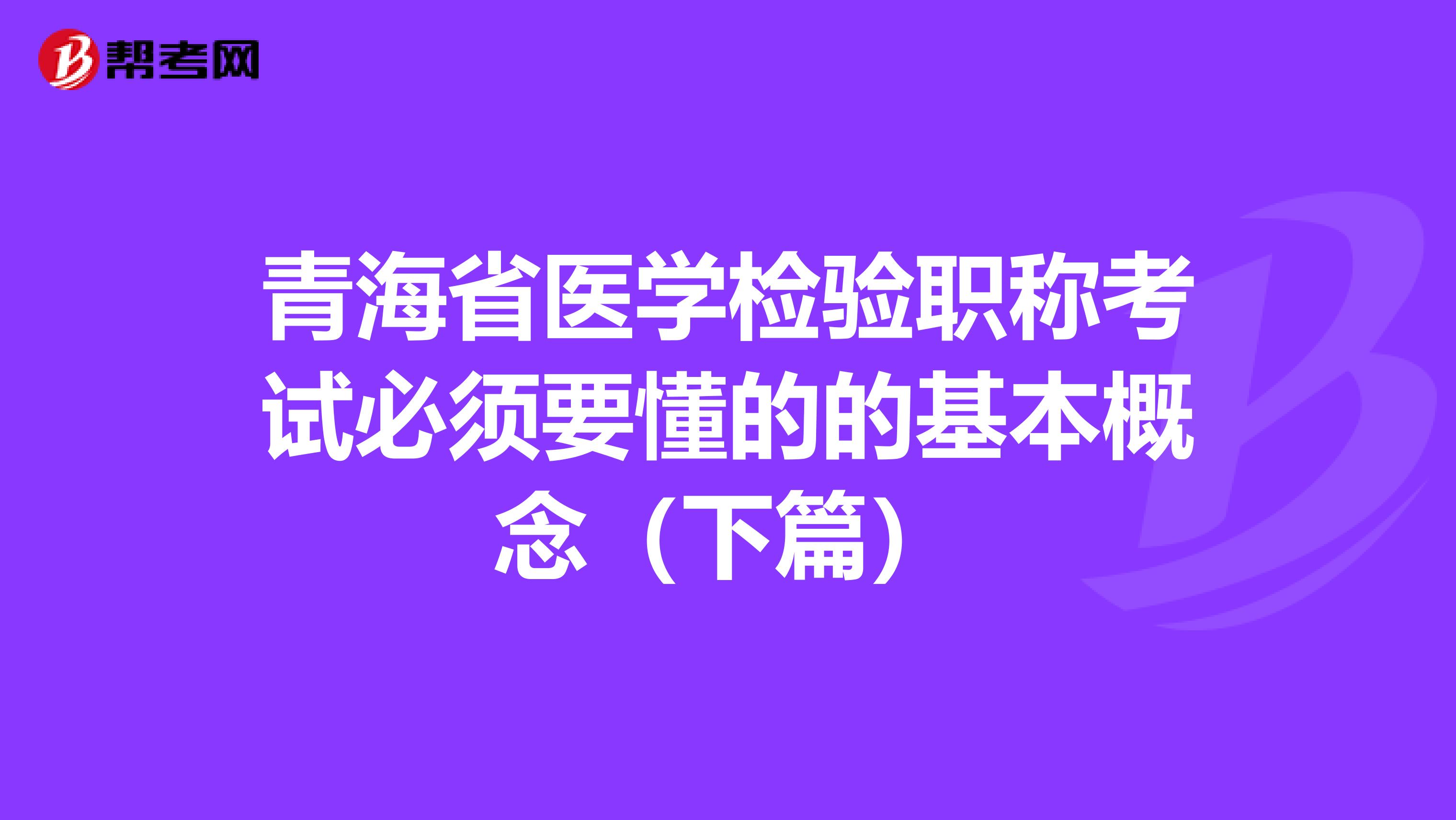 青海省医学检验职称考试必须要懂的的基本概念（下篇）