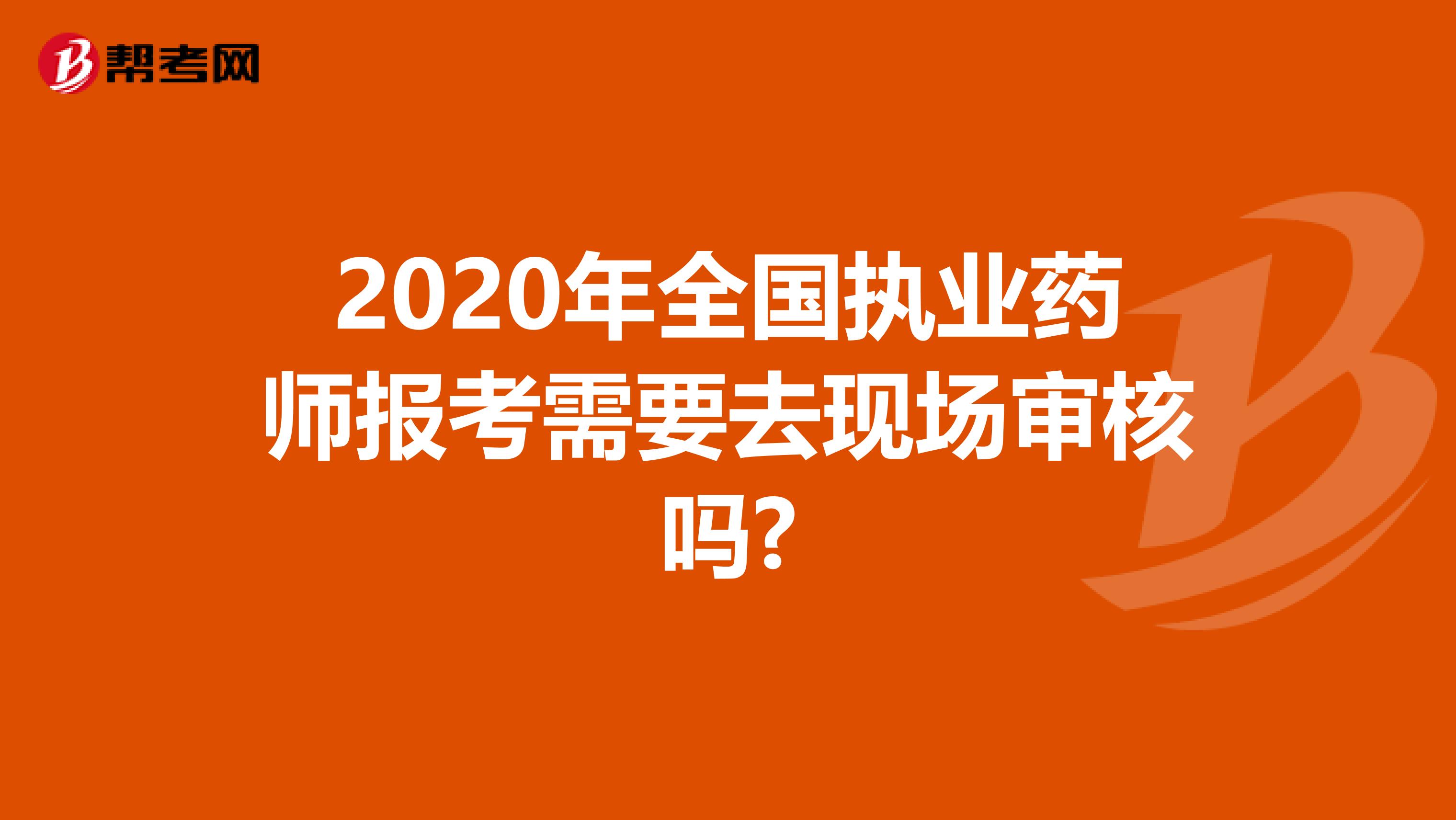 2020年全国执业药师报考需要去现场审核吗?