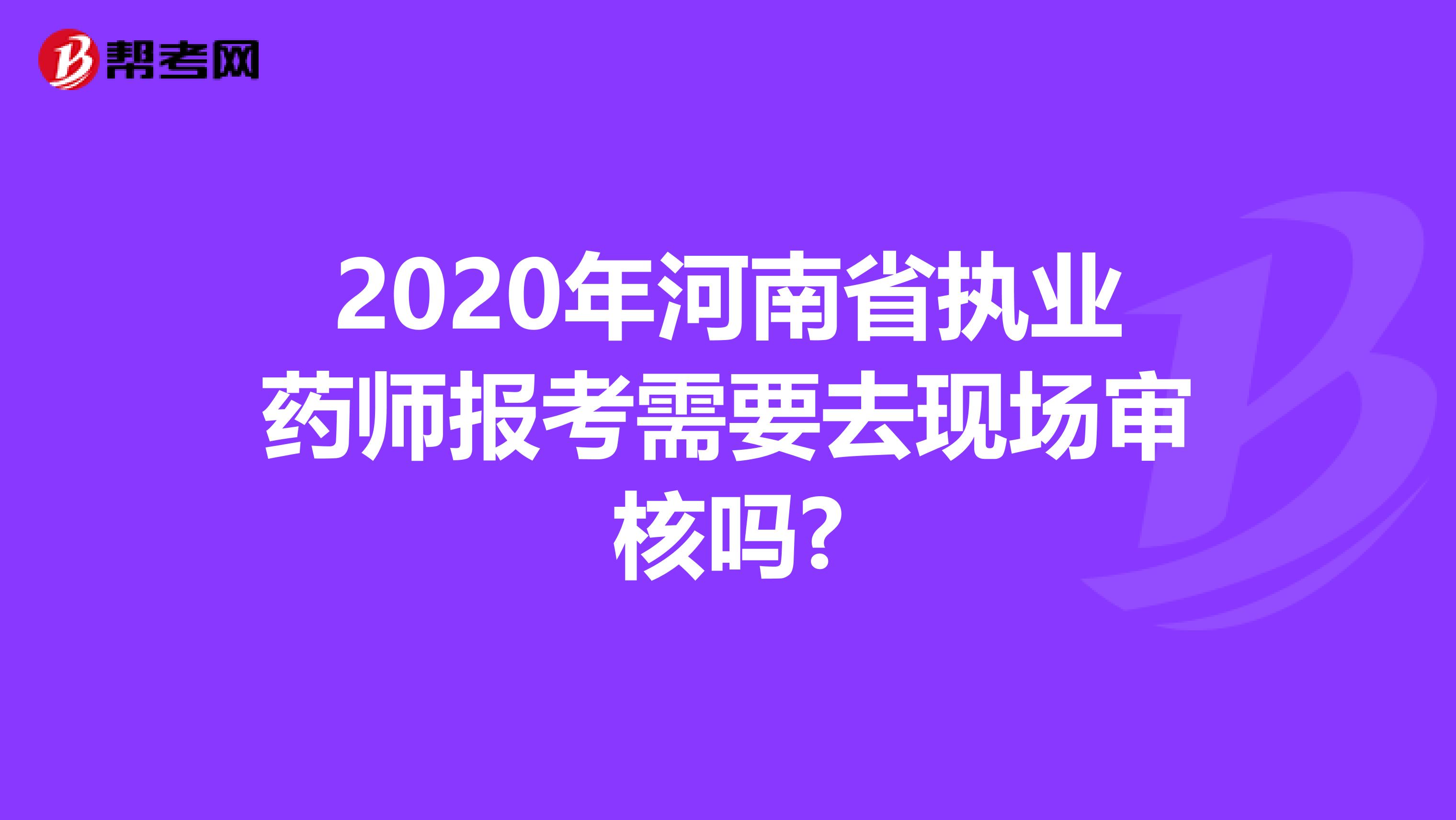 2020年河南省执业药师报考需要去现场审核吗?
