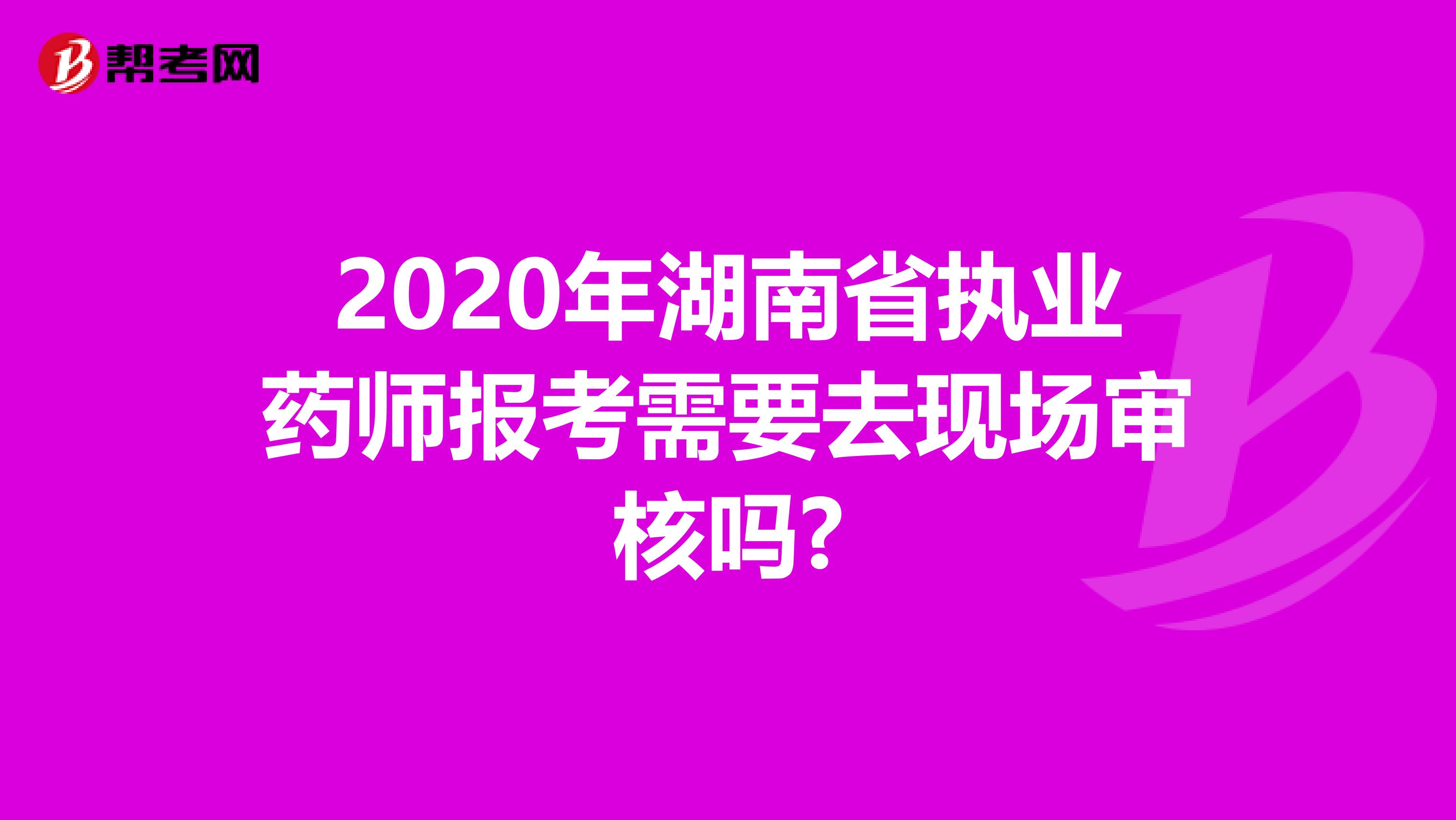 2020年湖南省执业药师报考需要去现场审核吗?